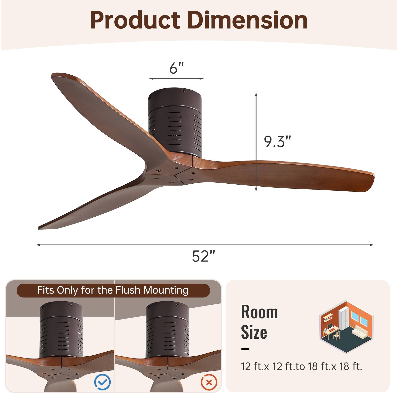 Product Dimension

- 6"
- 9.3"
- 52"

Fits Only for the Flush Mounting

Room Size

- 12 ft. x 12 ft. to 18 ft. x 18 ft.
