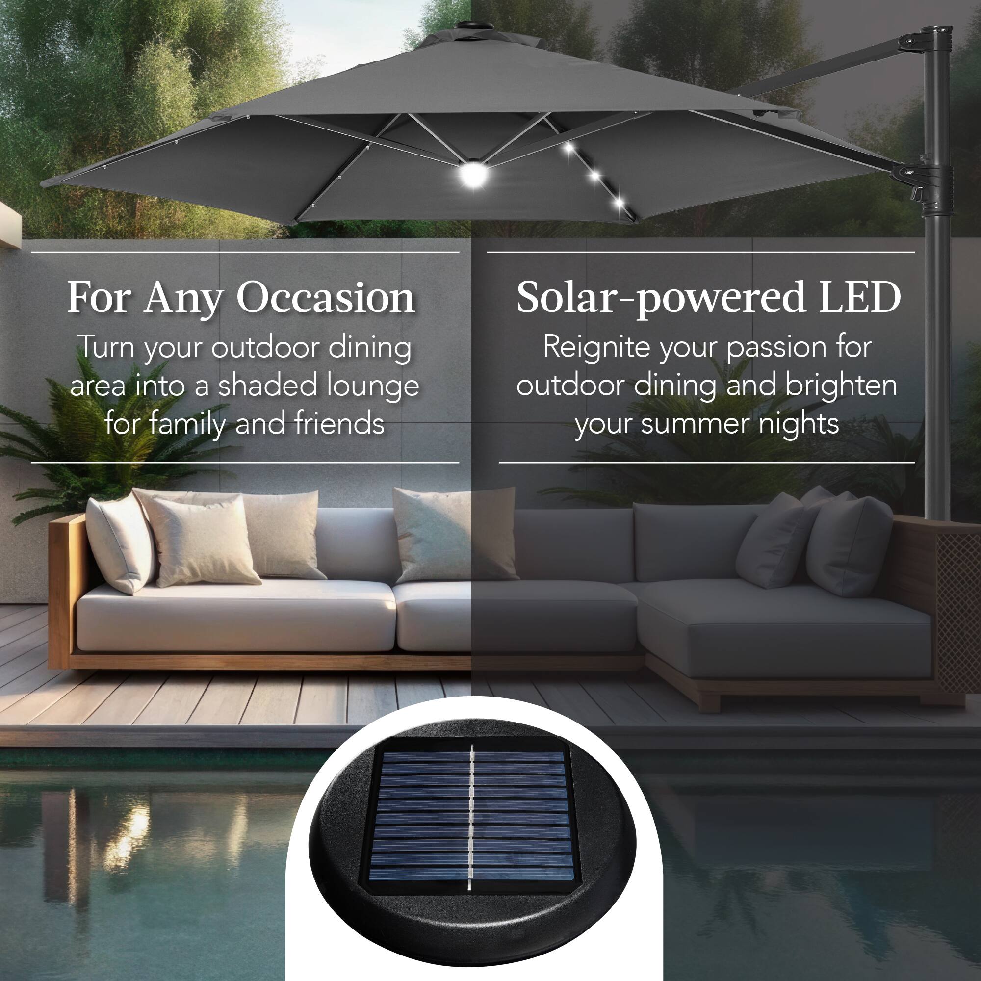 For Any Occasion  
Turn your outdoor dining area into a shaded lounge for family and friends  

Solar-powered LED  
Reignite your passion for outdoor dining and brighten your summer nights