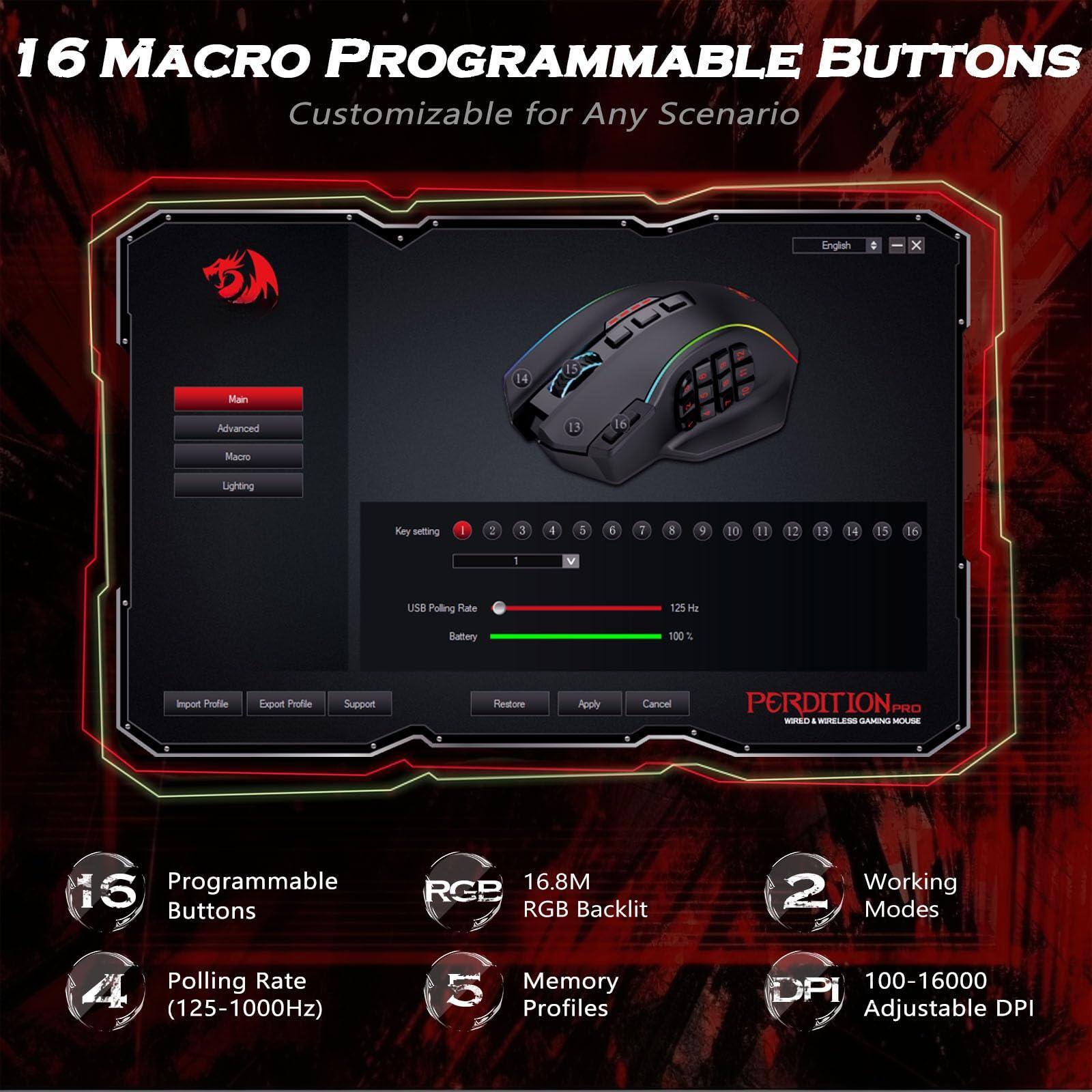 16 Macro Programmable Buttons  
Customizable for Any Scenario  

Programmable Buttons  
16.8M RGB Backlit  
Polling Rate (125-1000Hz)  
Memory Profiles  
Working Modes  
100-16000 Adjustable DPI  

USB Polling Rate: 125 Hz  
Battery: 100%  

Import Profile  
Export Profile  
Support  
Restore  
Apply  
Cancel  

PERDITION PRO  
Wired & Wireless Gaming Mouse