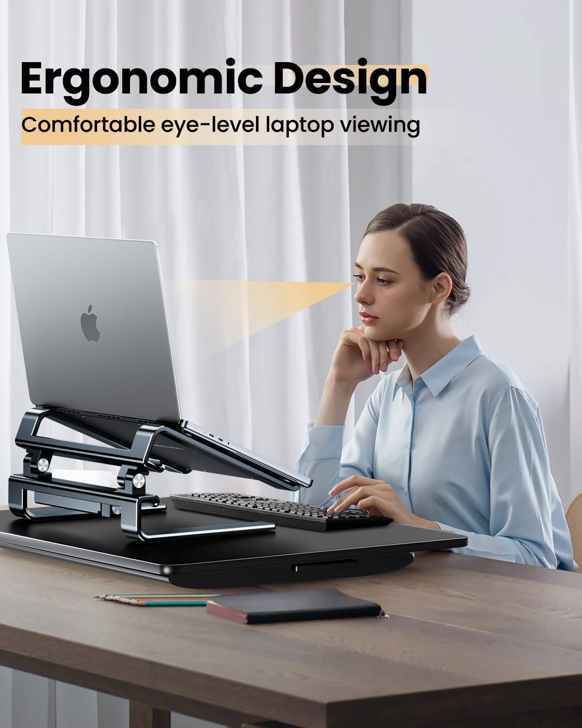 Ergonomic Design  
Comfortable eye-level laptop viewing