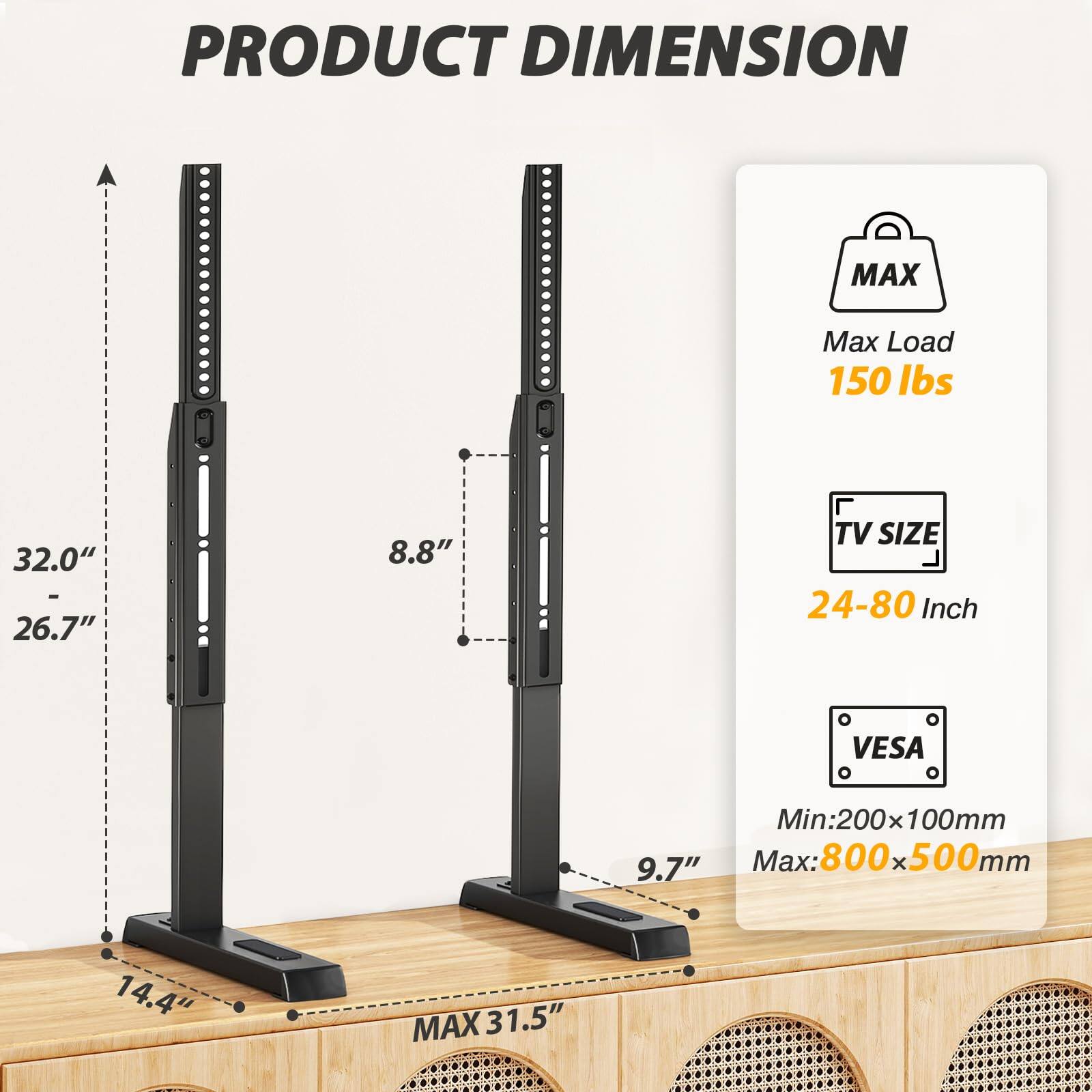 **PRODUCT DIMENSION**

- **Max Load:** 150 lbs
- **TV SIZE:** 24-80 Inch
- **VESA:** Min: 200x100mm, Max: 800x500mm

**Dimensions:**
- Height: 32.0" - 26.7"
- Width: 8.8"
- Depth: 9.7"
- Base: 14.4"
- Max Extension: 31.5"