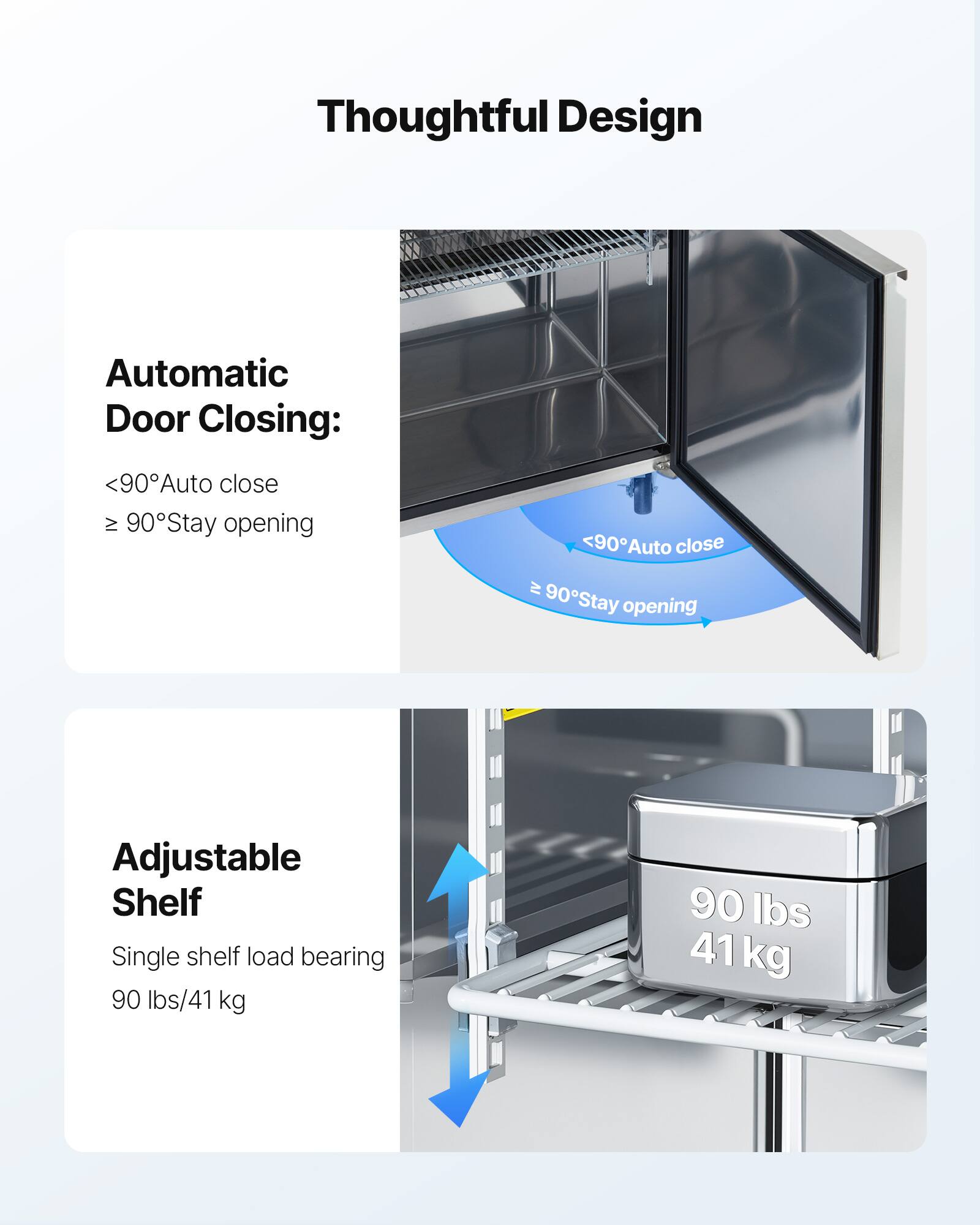 Thoughtful Design

Automatic Door Closing:
<90° Auto close
≥ 90° Stay opening

Adjustable Shelf
Single shelf load bearing
90 lbs/41 kg