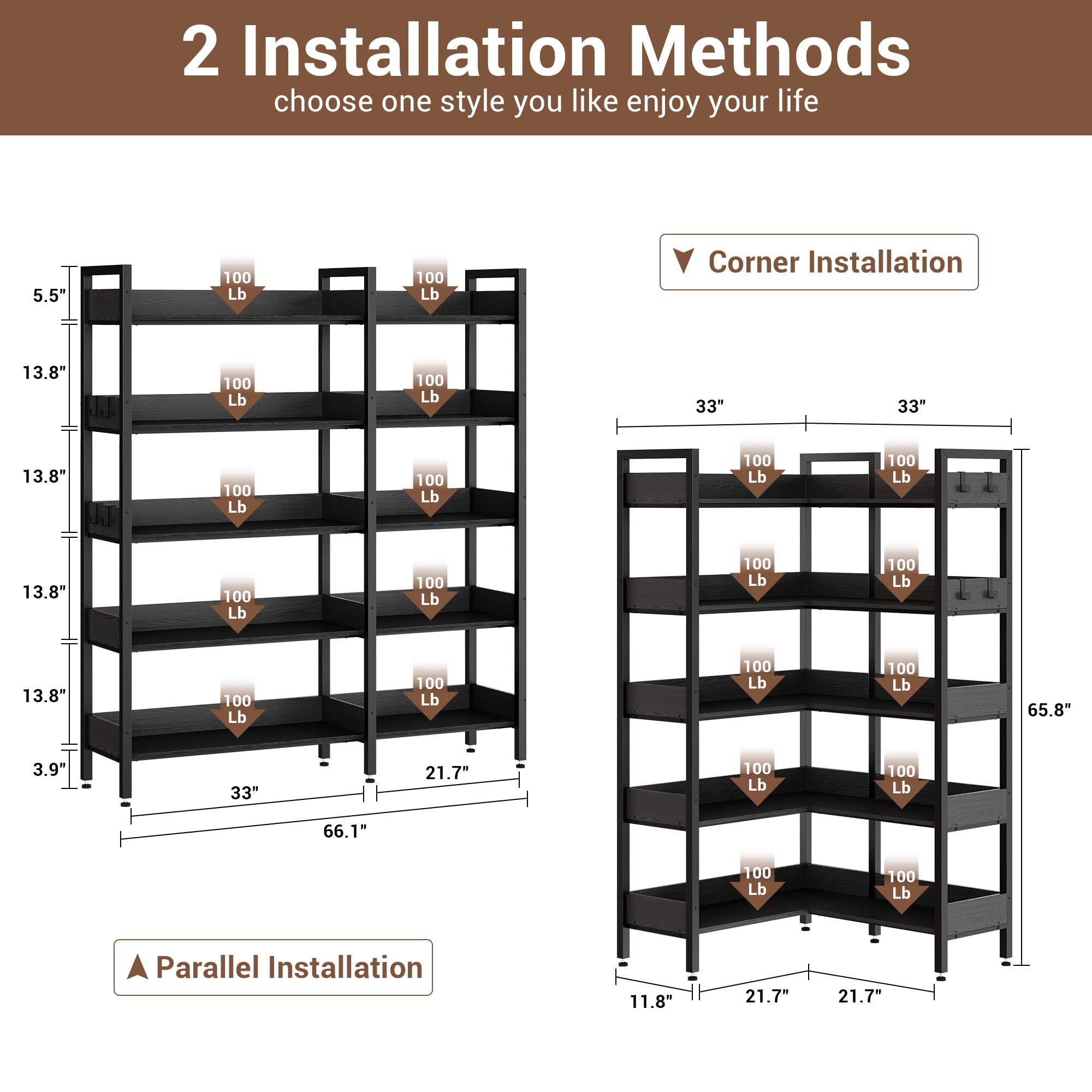 2 Installation Methods  
choose one style you like enjoy your life  

Corner Installation  
5.5"  
13.8"  
13.8"  
13.8"  
13.8"  
3.9"  
33"  
21.7"  
66.1"  
33"  
100 Lb  
100 Lb  
100 Lb  
100 Lb  
100 Lb  
100 Lb  
100 Lb  
100 Lb  

Parallel Installation  
65.8"  
11.8"  
21.7"  
21.7"  
100 Lb  
100 Lb  
100 Lb  
100 Lb  
100 Lb  
100 Lb