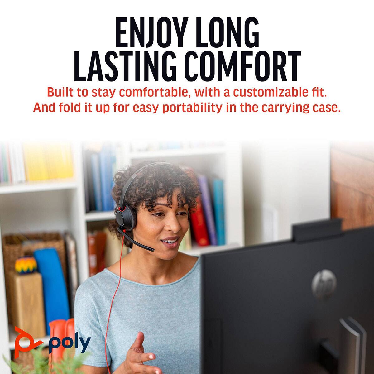 ENJOY LONG LASTING COMFORT

Built to stay comfortable, with a customizable fit. And fold it up for easy portability in the carrying case.

poly