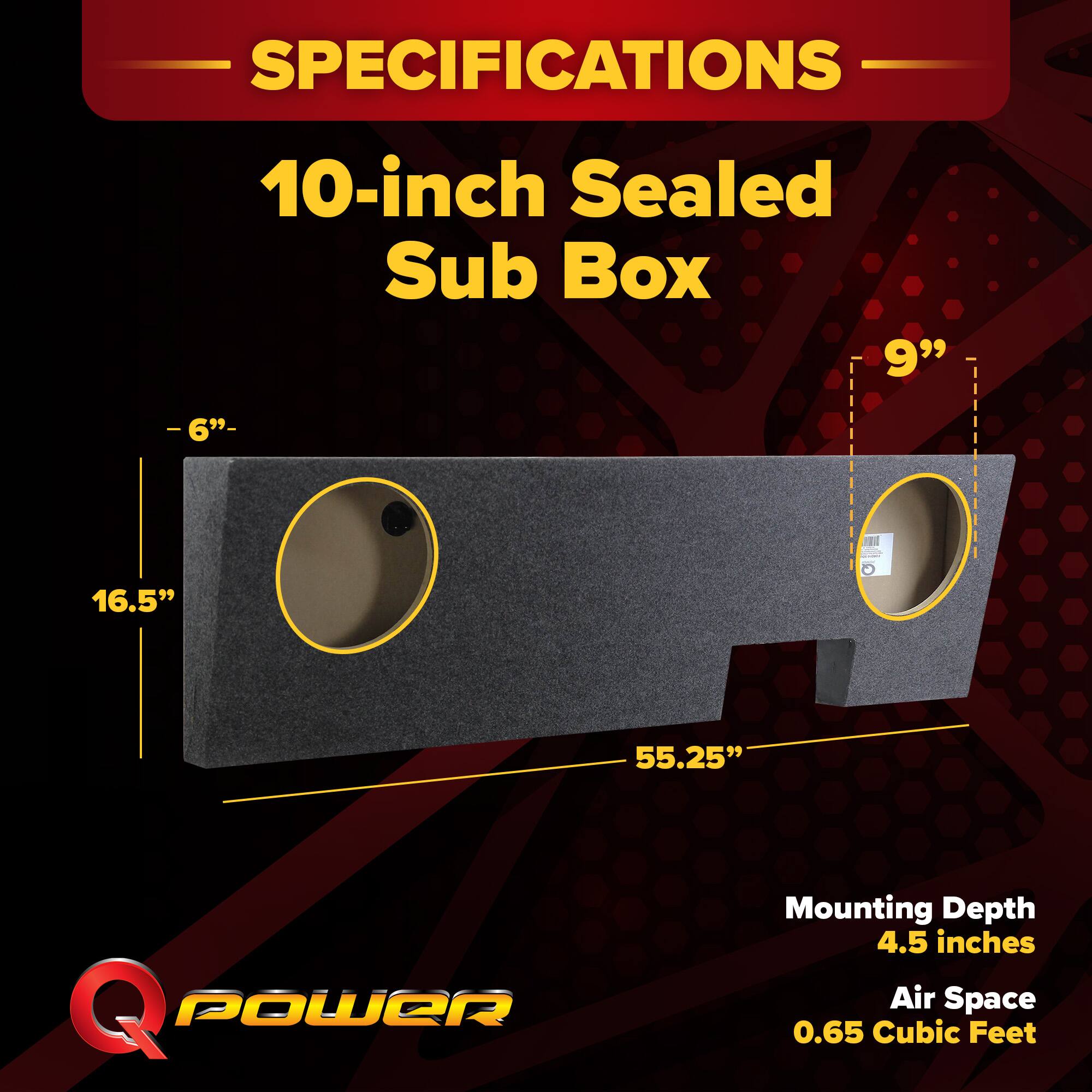 SPECIFICATIONS  
10-inch Sealed Sub Box  
- 6"  
- 9"  
- 16.5"  
- 55.25"  
Mounting Depth: 4.5 inches  
Air Space: 0.65 Cubic Feet