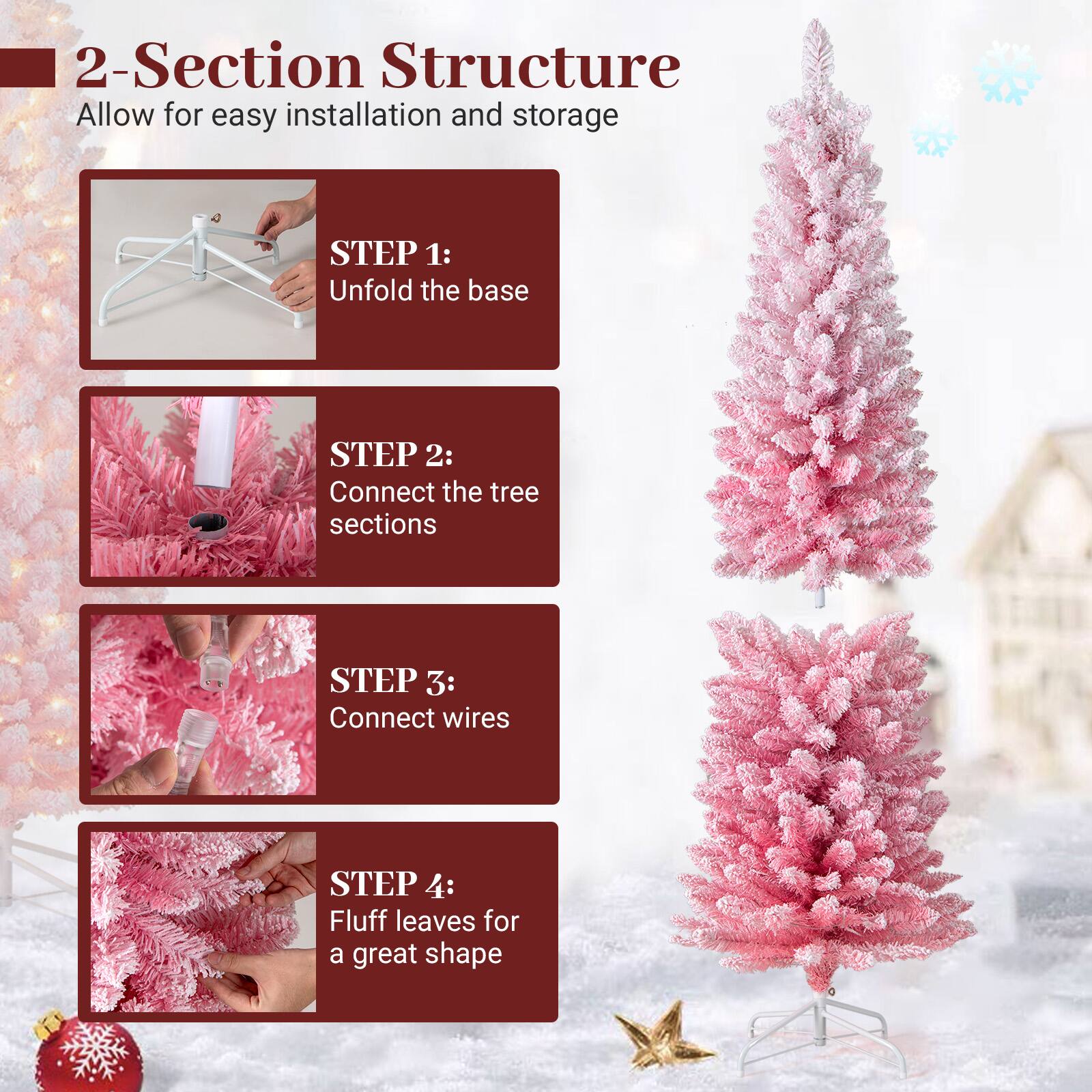 2-Section Structure  
Allow for easy installation and storage  

STEP 1:  
Unfold the base  

STEP 2:  
Connect the tree sections  

STEP 3:  
Connect wires  

STEP 4:  
Fluff leaves for a great shape