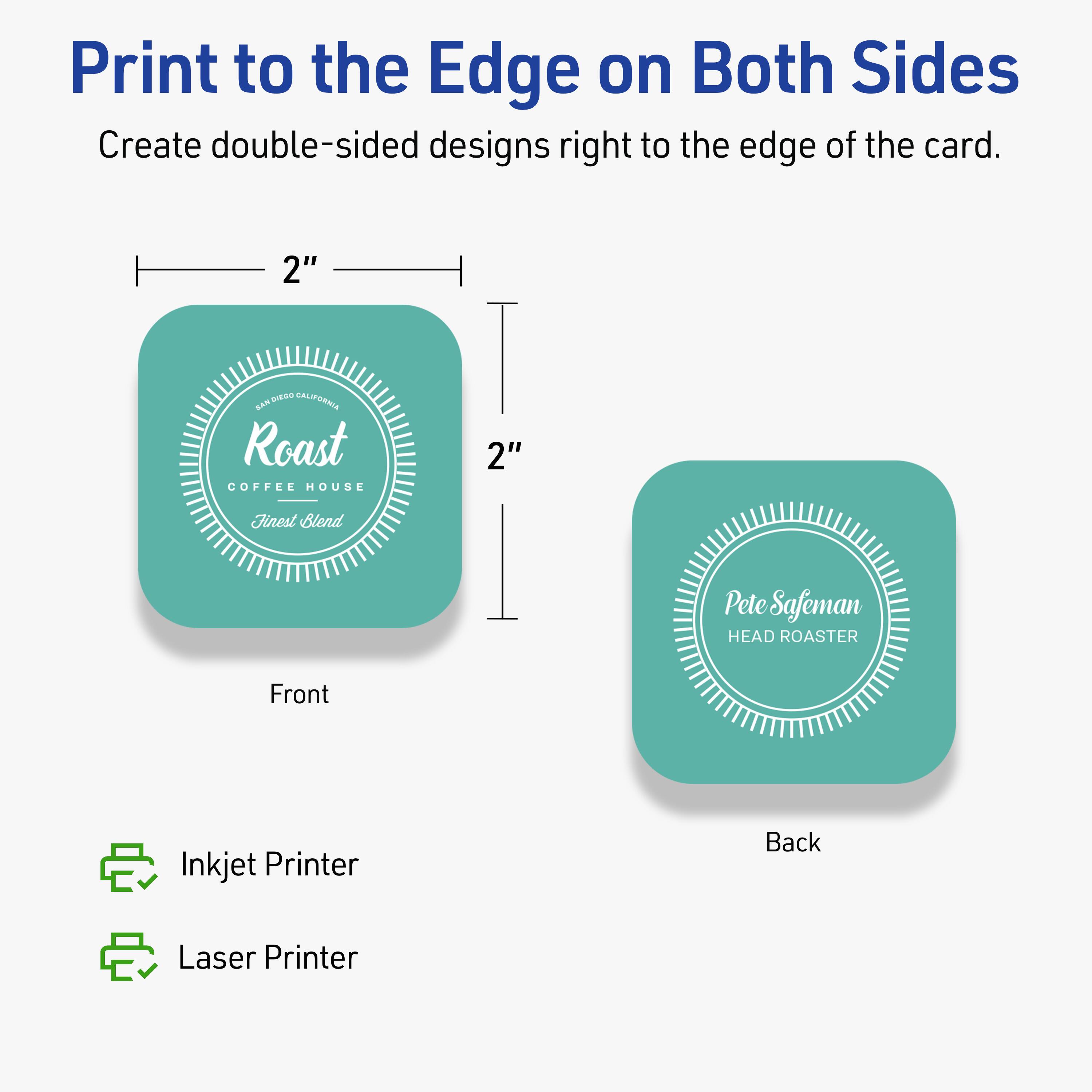 Print to the Edge on Both Sides  
Create double-sided designs right to the edge of the card.

Front  
2"  
Roast  
COFFEE HOUSE  
Finest Blend  

Back  
2"  
Pete Safeman  
HEAD ROASTER  

Inkjet Printer  
Laser Printer