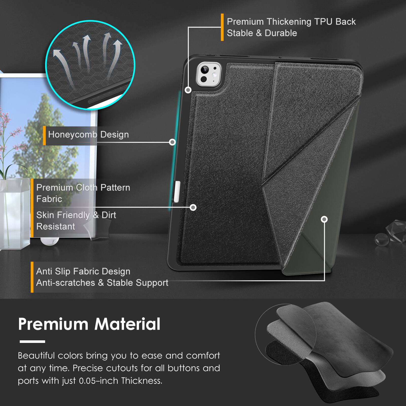 Premium Thickening TPU Back  
Stable & Durable  

Honeycomb Design  

Premium Cloth Pattern Fabric  
Skin Friendly & Dirt Resistant  

Anti Slip Fabric Design  
Anti-scratches & Stable Support  

Premium Material  
Beautiful colors bring you to ease and comfort at any time.  
Precise cutouts for all buttons and ports with just 0.05-inch Thickness.