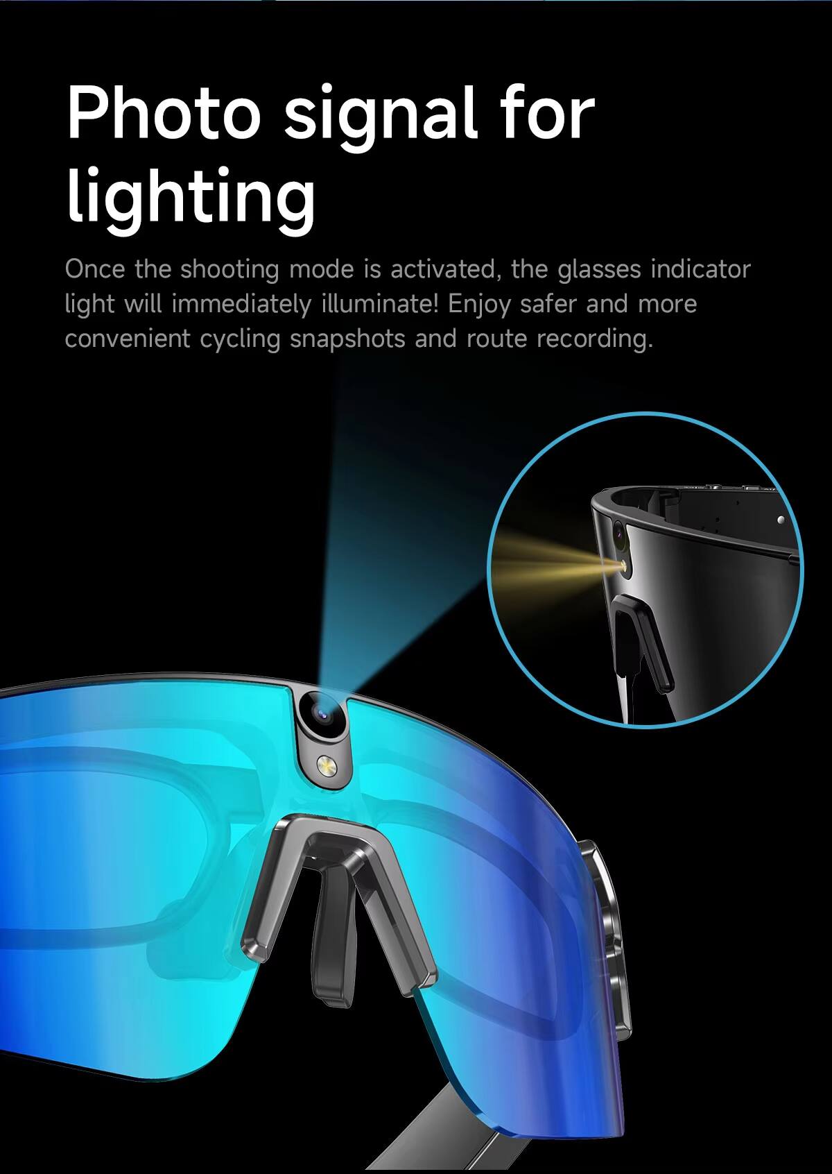 Photo signal for lighting

Once the shooting mode is activated, the glasses indicator light will immediately illuminate! Enjoy safer and more convenient cycling snapshots and route recording.