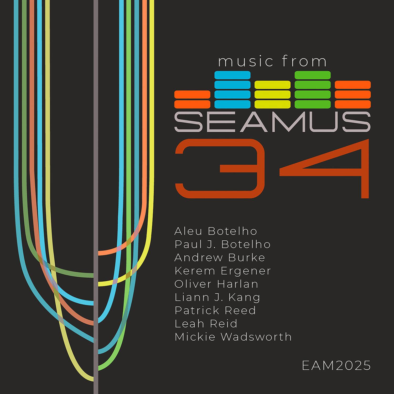 music from  
SEAMUS 34  

Aleu Botelho  
Paul J. Botelho  
Andrew Burke  
Kerem Ergener  
Oliver Harlan  
Liann J. Kang  
Patrick Reed  
Leah Reid  
Mickie Wadsworth  

EAM2025