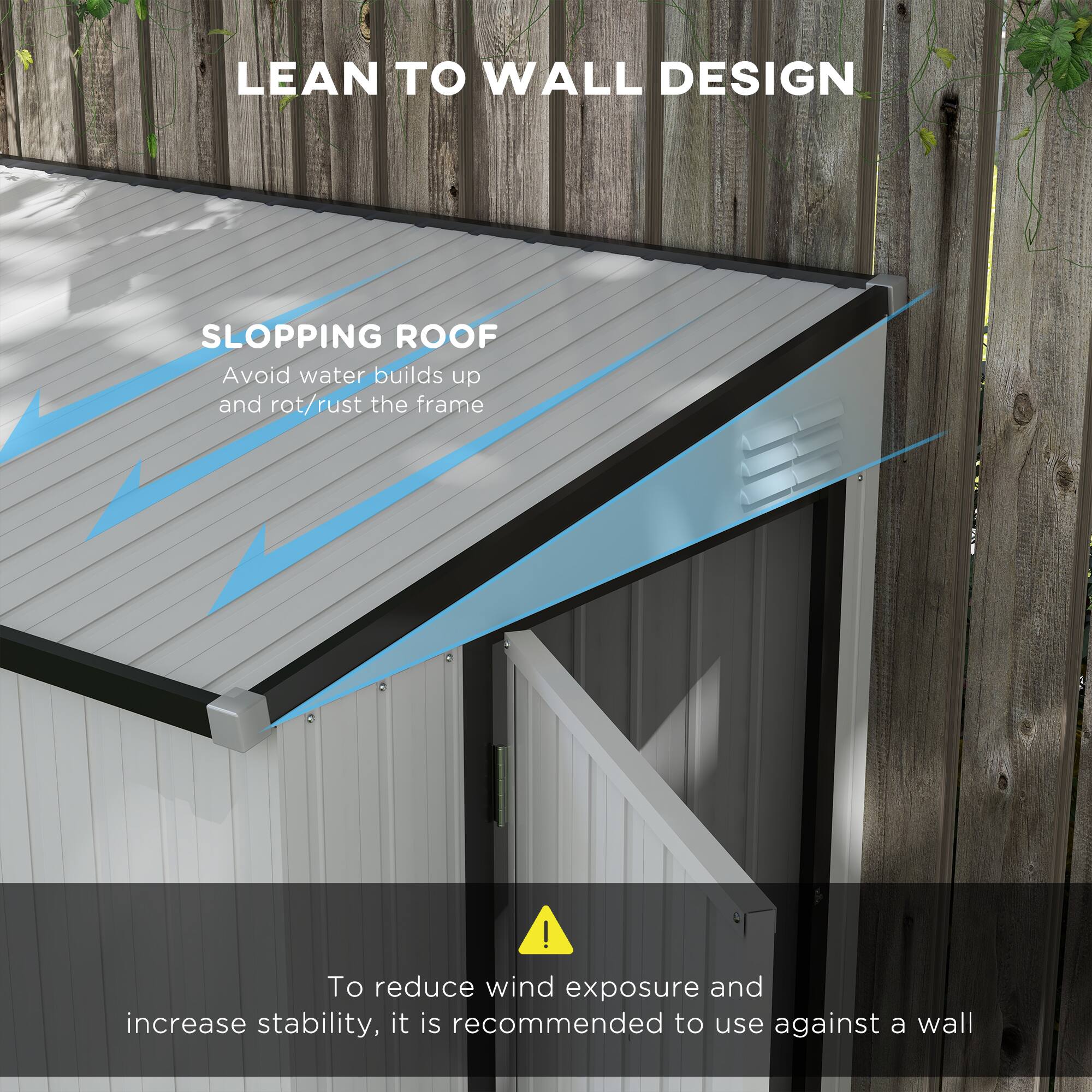 LEAN TO WALL DESIGN
SLOPPING ROOF
Avoid water builds up and rot/rust the frame
To reduce wind exposure and increase stability, it is recommended to use against a wall