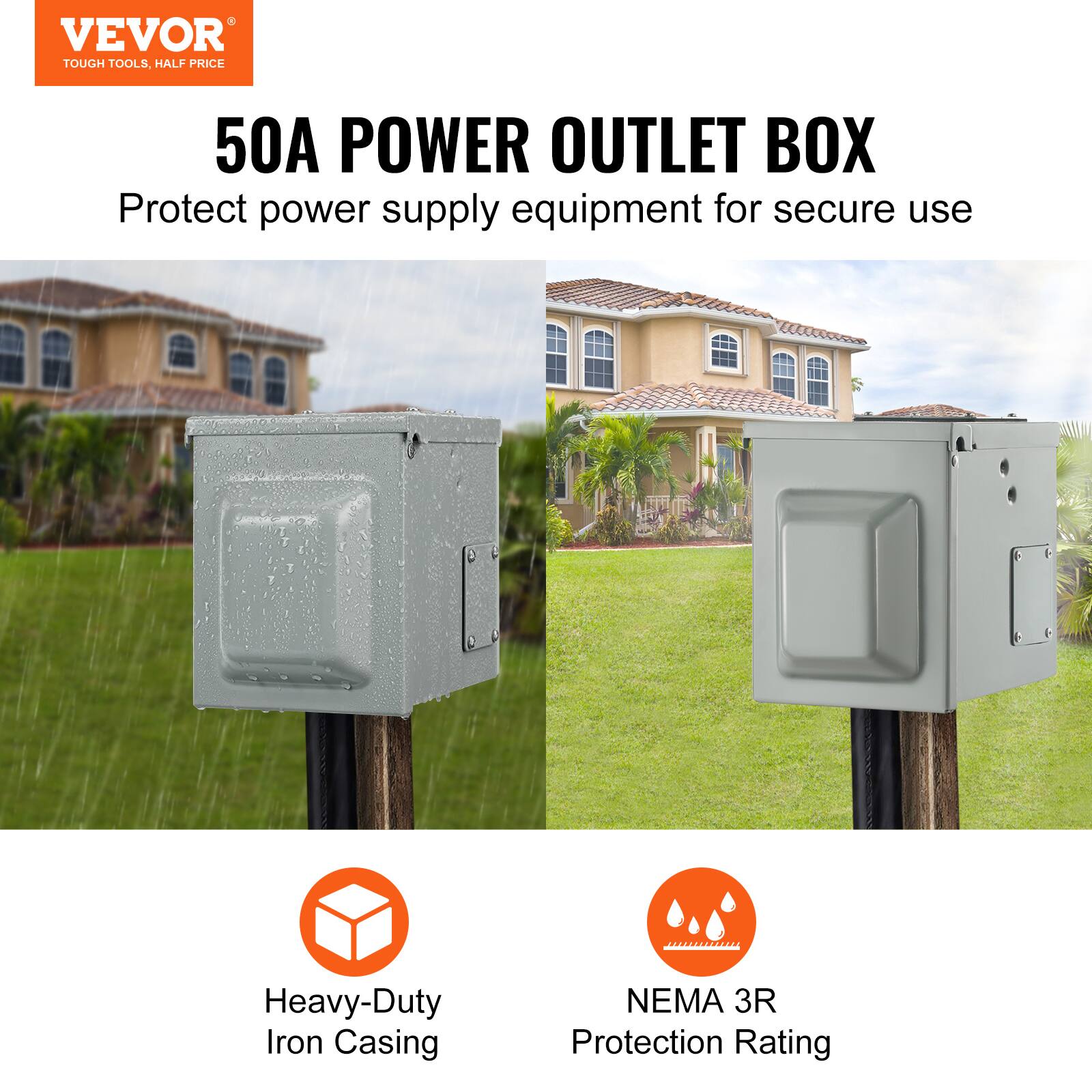 VEVOR  
TOUGH TOOLS, HALF PRICE  

50A POWER OUTLET BOX  
Protect power supply equipment for secure use  

Heavy-Duty Iron Casing  
NEMA 3R Protection Rating