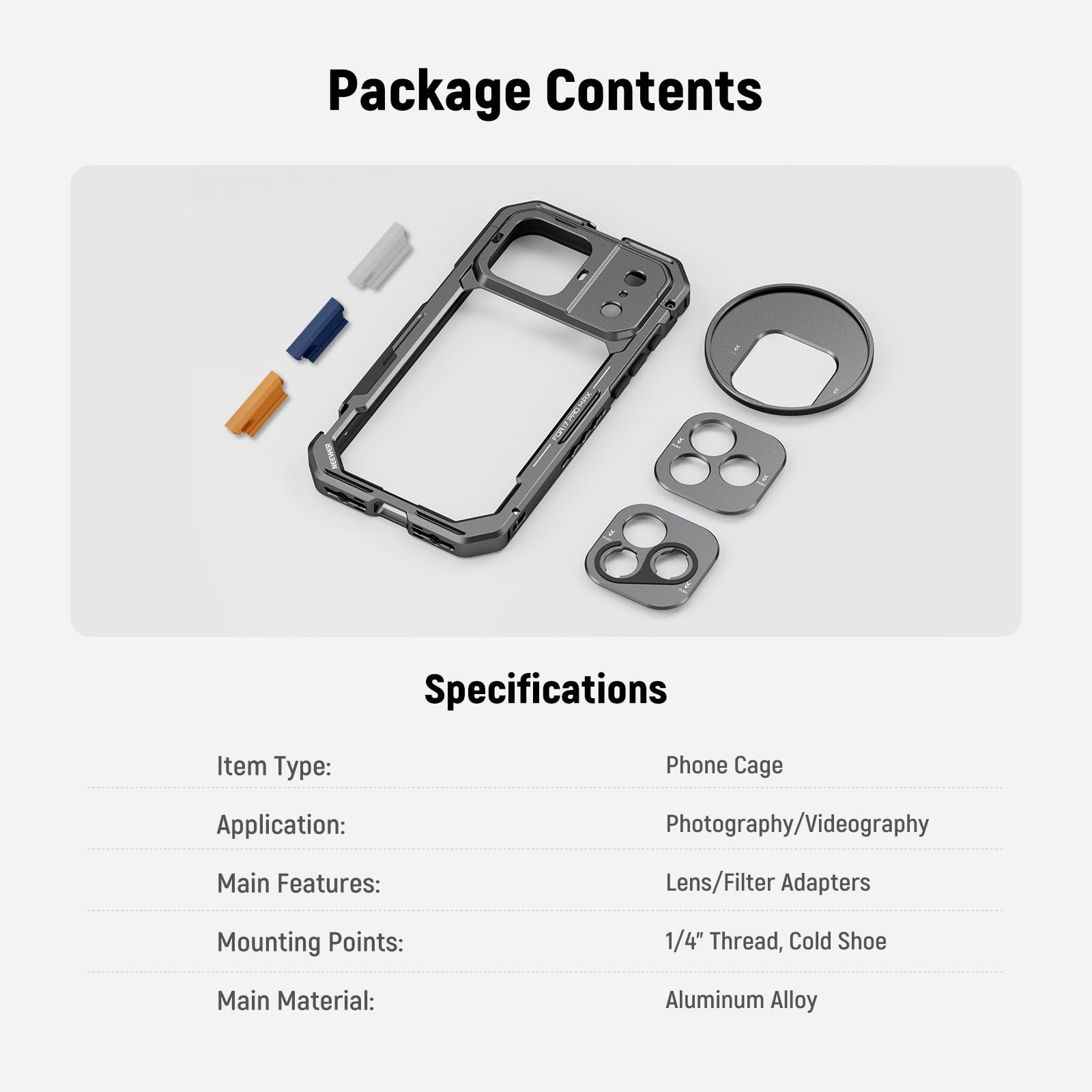 Package Contents

Specifications

Item Type: Phone Cage  
Application: Photography/Videography  
Main Features: Lens/Filter Adapters  
Mounting Points: 1/4" Thread, Cold Shoe  
Main Material: Aluminum Alloy