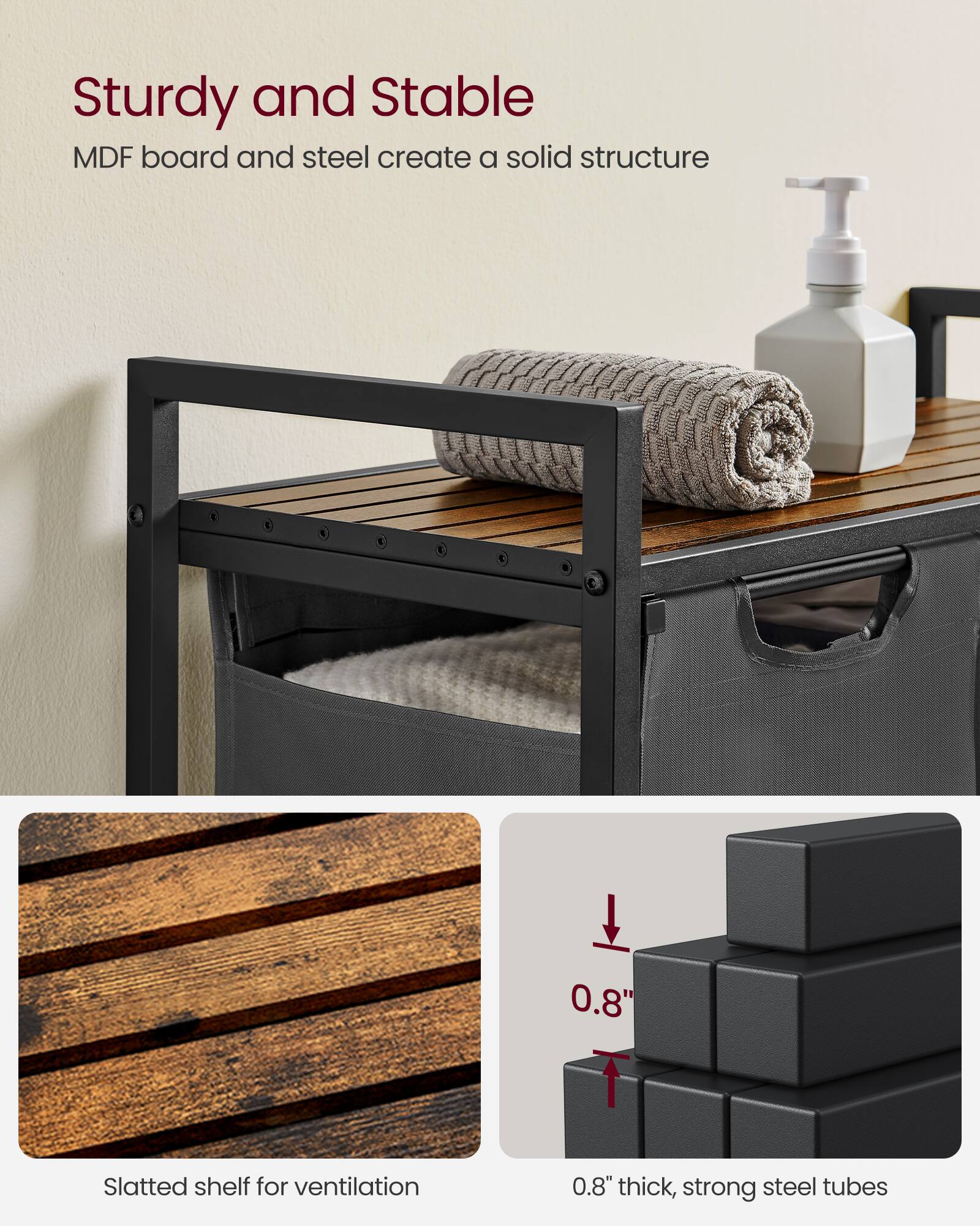 Sturdy and Stable  
MDF board and steel create a solid structure  

Slatted shelf for ventilation  

0.8" thick, strong steel tubes