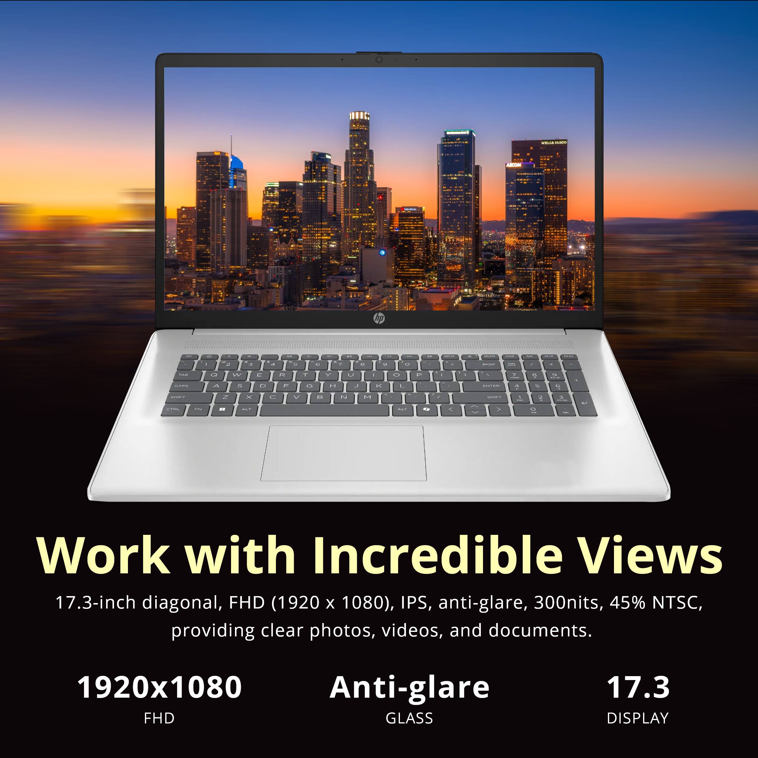 Work with Incredible Views

17.3-inch diagonal, FHD (1920 x 1080), IPS, anti-glare, 300nits, 45% NTSC, providing clear photos, videos, and documents.

1920x1080 FHD

Anti-glare GLASS

17.3 DISPLAY