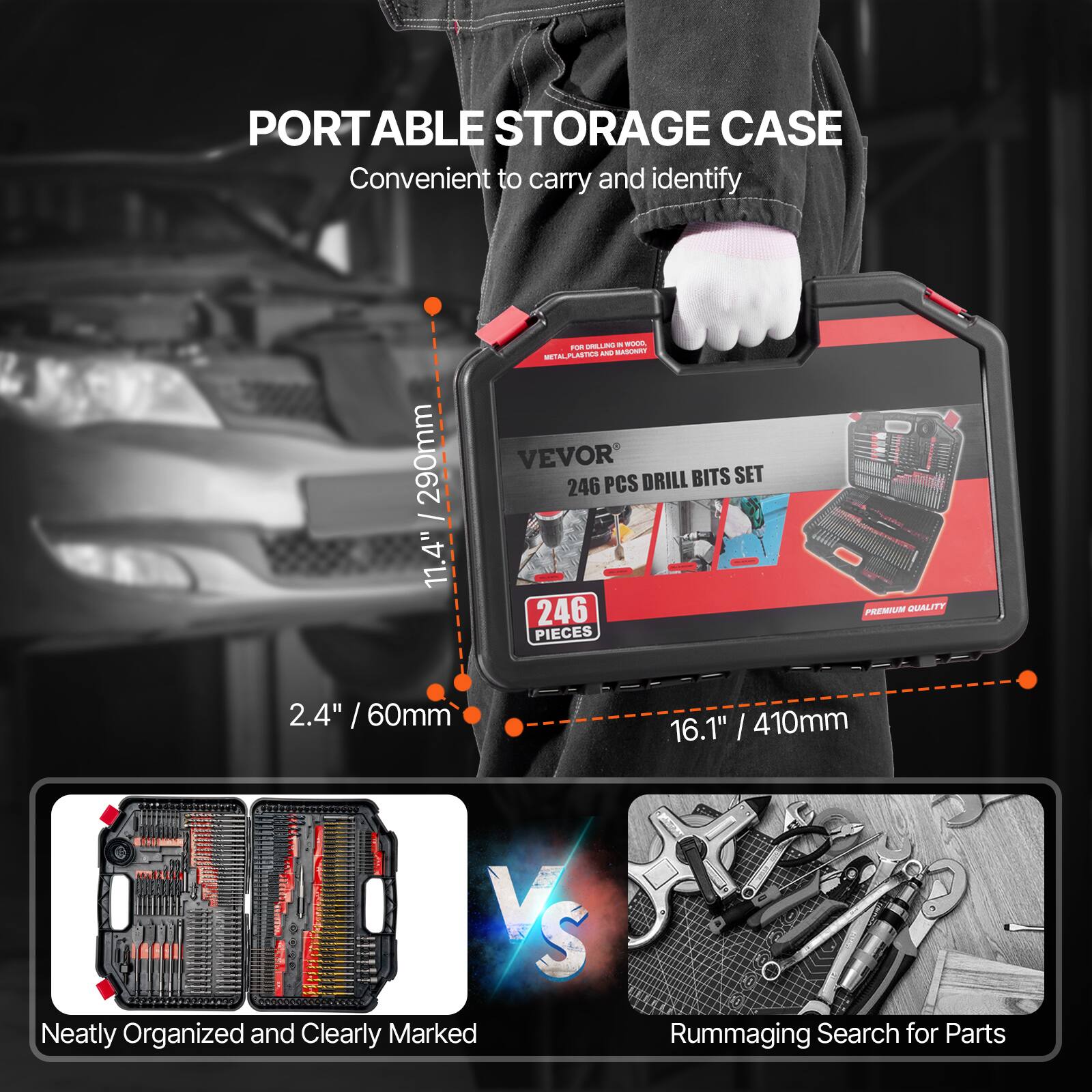 PORTABLE STORAGE CASE  
Convenient to carry and identify  

290mm / 11.4"  
2.4" / 60mm  
16.1" / 410mm  

VEVOR  
246 PCS DRILL BITS SET  
246 PIECES  
PREMIUM QUALITY  

Neatly Organized and Clearly Marked  
VS  
Rummaging Search for Parts
