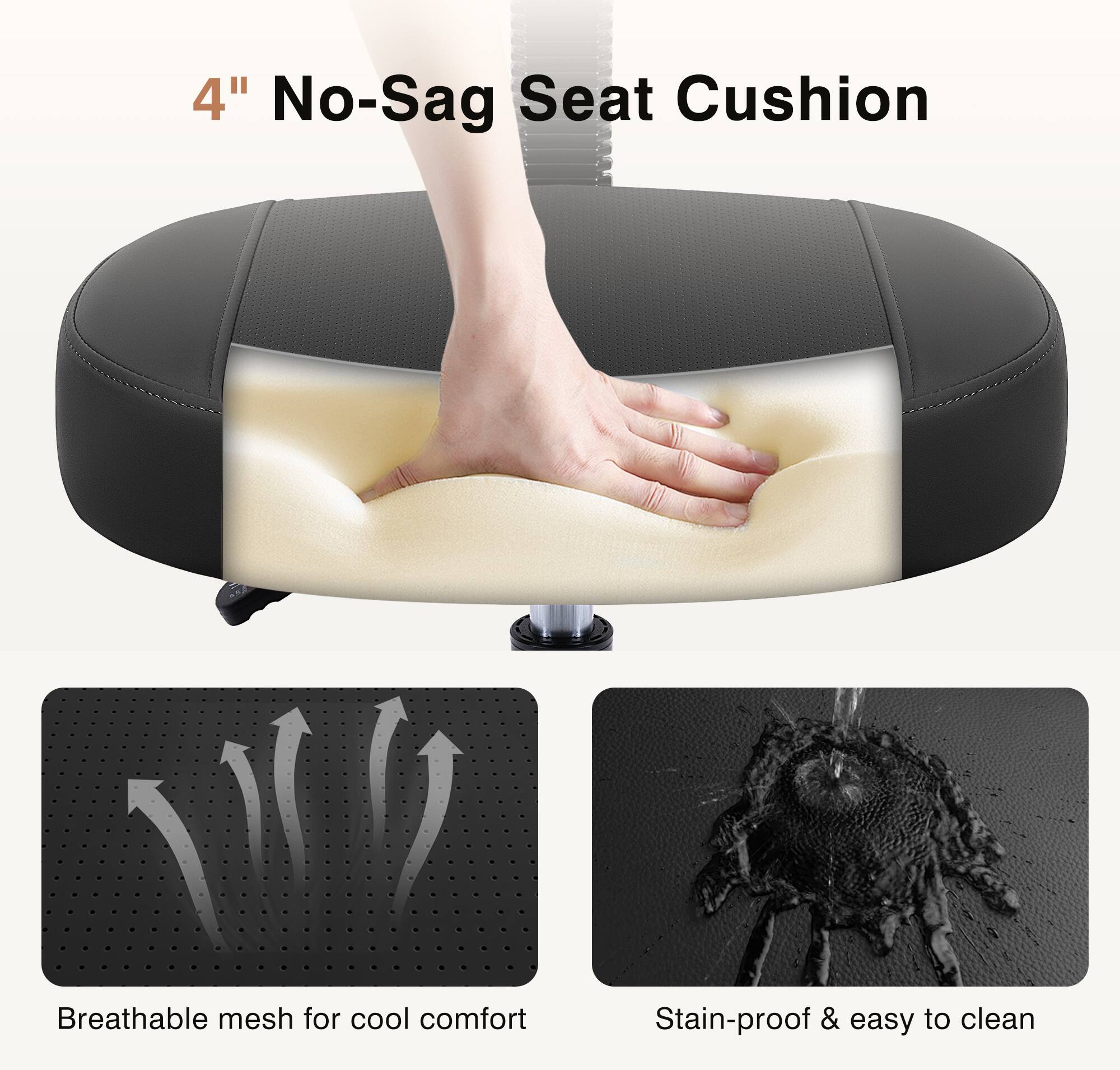 4" No-Sag Seat Cushion

Breathable mesh for cool comfort

Stain-proof & easy to clean