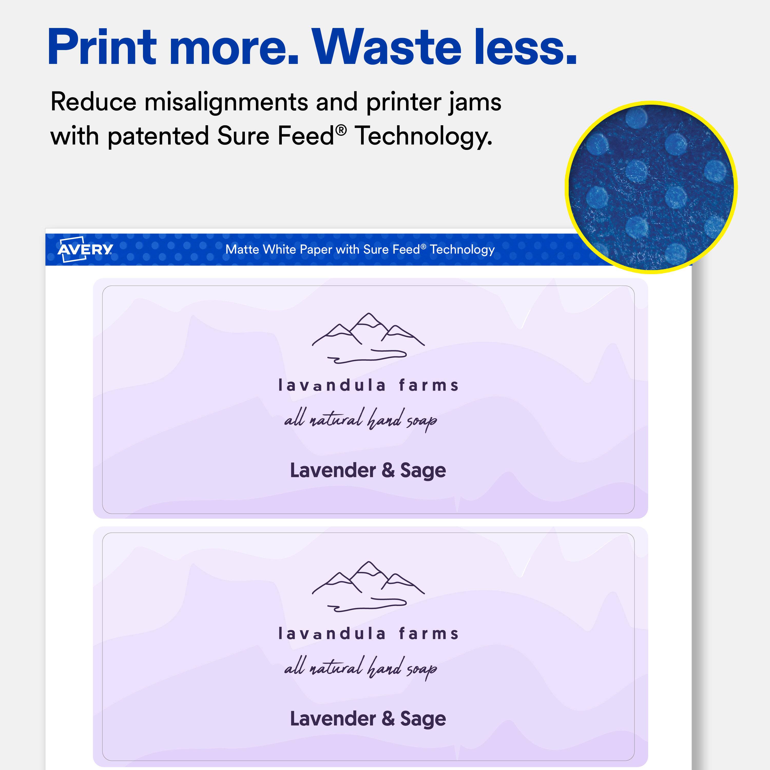 Print more. Waste less.  
Reduce misalignments and printer jams with patented Sure Feed® Technology.  

AVERY  
Matte White Paper with Sure Feed® Technology  

lavandula farms all natural hand soap  
Lavender & Sage  

lavandula farms all natural hand soap  
Lavender & Sage