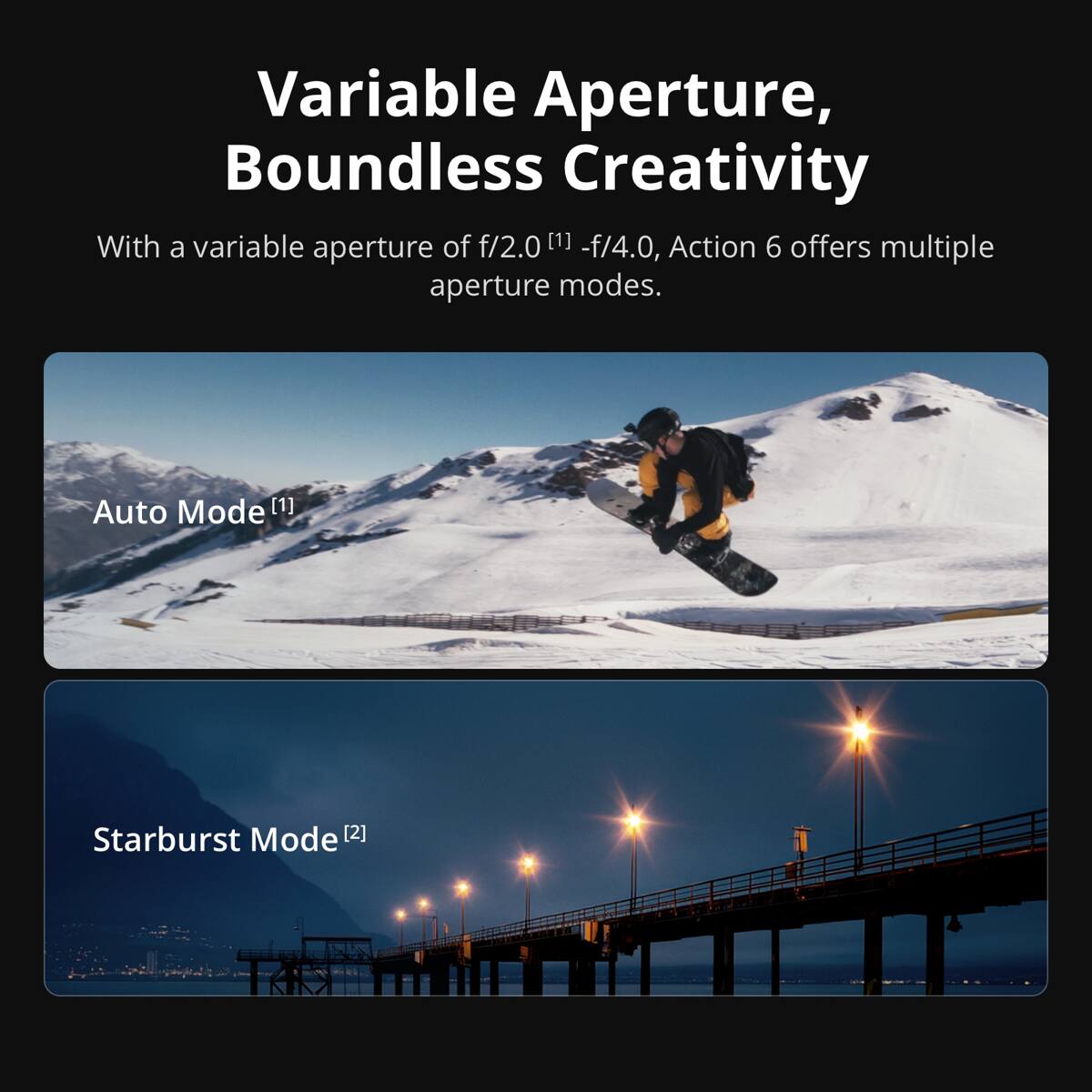 Variable Aperture, Boundless Creativity

With a variable aperture of f/2.0 [1] - f/4.0, Action 6 offers multiple aperture modes.

Auto Mode [1]

Starburst Mode [2]