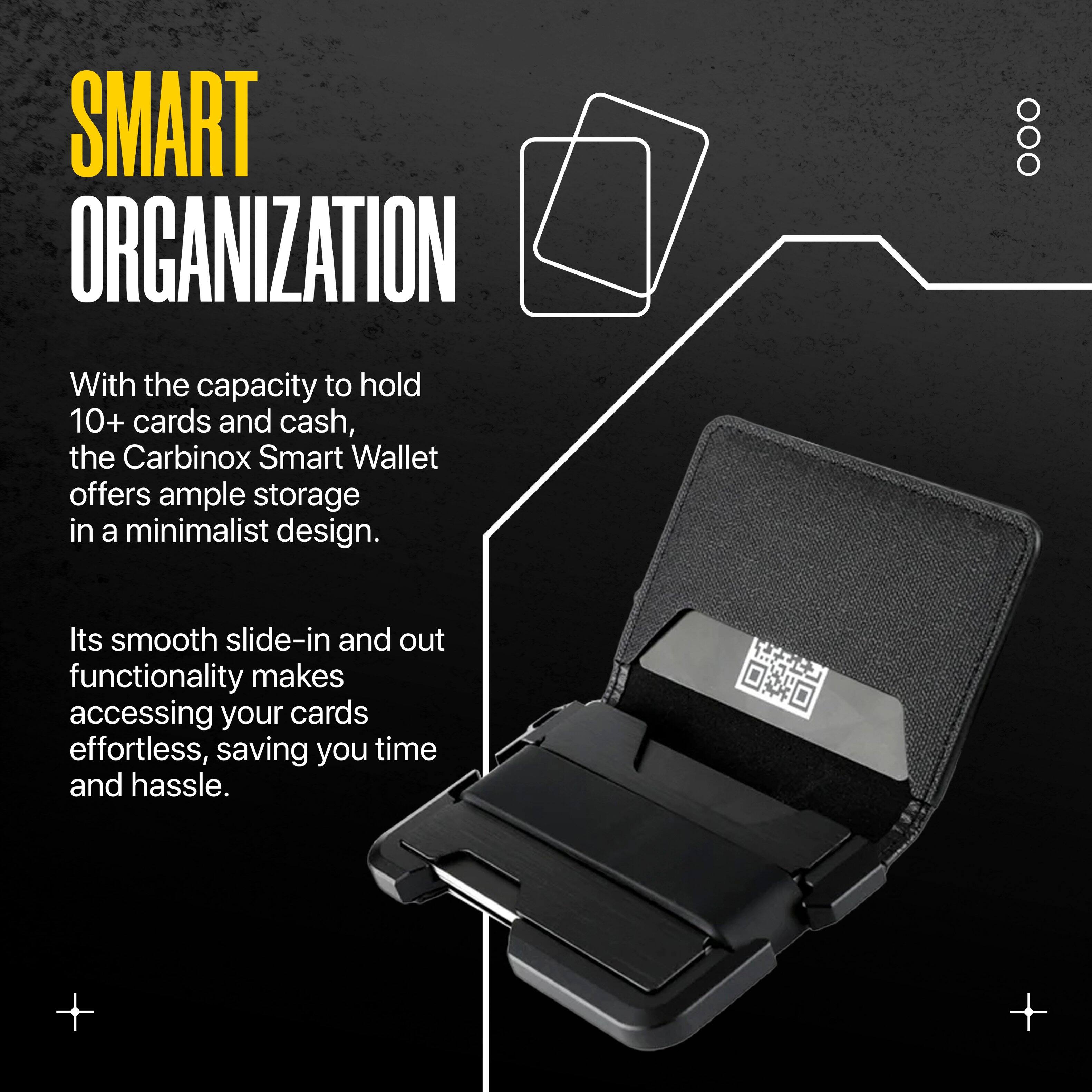 SMART ORGANIZATION

With the capacity to hold 10+ cards and cash, the Carbinox Smart Wallet offers ample storage in a minimalist design.

Its smooth slide-in and out functionality makes accessing your cards effortless, saving you time and hassle.