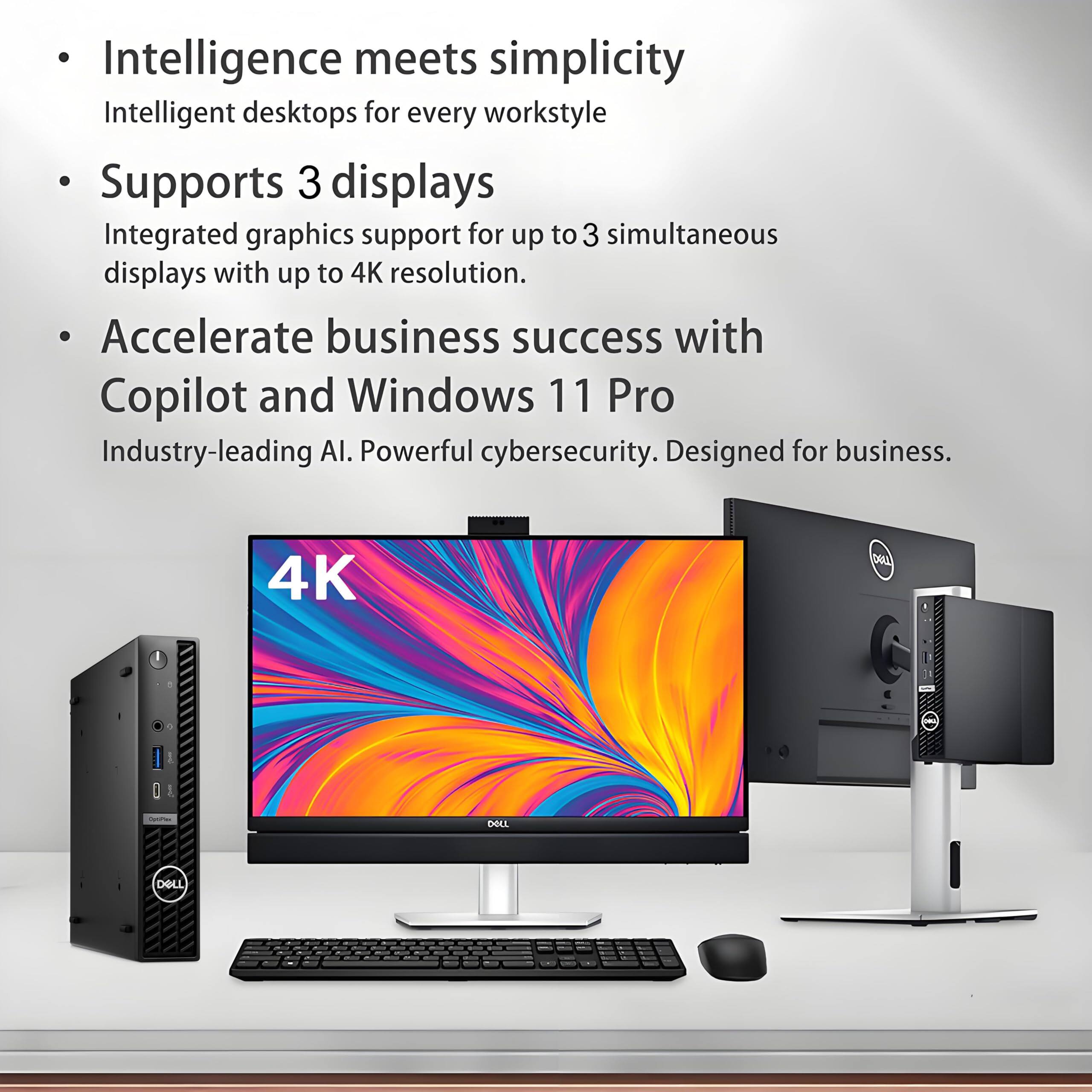 Intelligence meets simplicity  
Intelligent desktops for every workstyle  

Supports 3 displays  
Integrated graphics support for up to 3 simultaneous displays with up to 4K resolution.  

Accelerate business success with Copilot and Windows 11 Pro  
Industry-leading AI. Powerful cybersecurity. Designed for business.