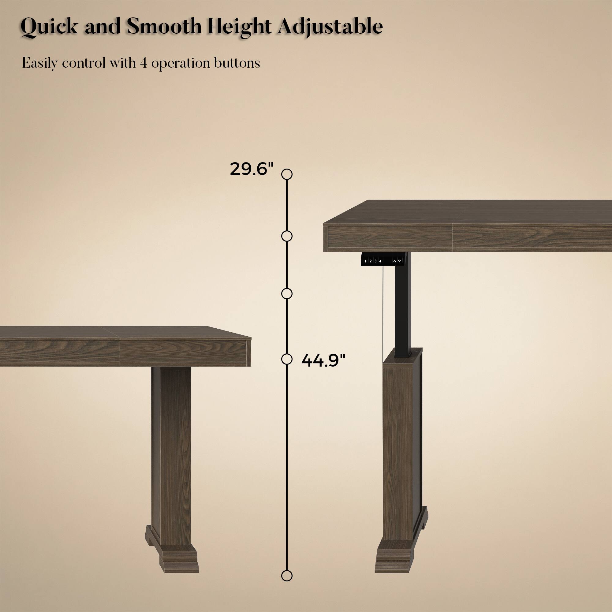 Quick and Smooth Height Adjustable  
Easily control with 4 operation buttons  
29.6" ... 44.9"
