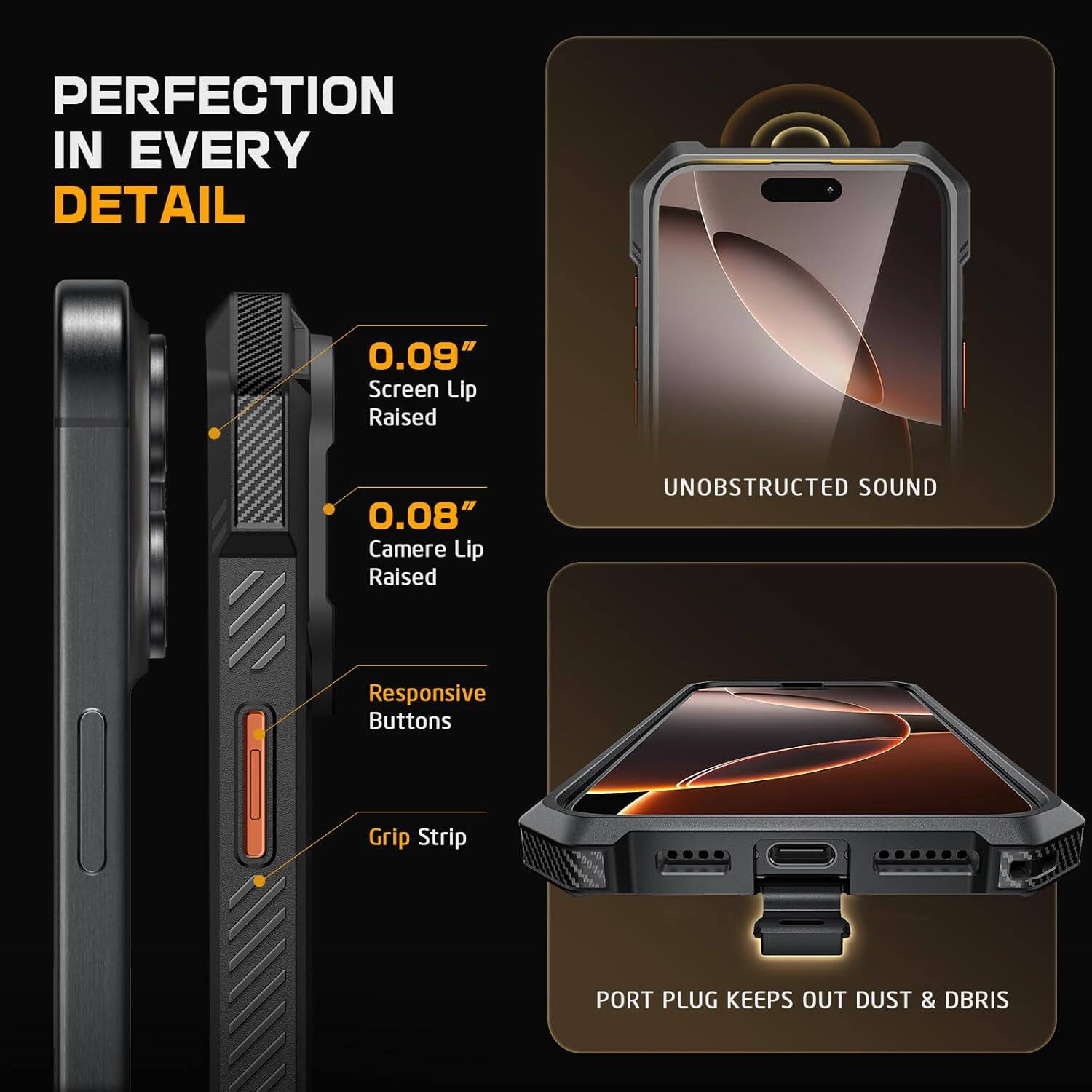 PERFECTION IN EVERY DETAIL

0.09" Screen Lip Raised  
0.08" Camera Lip Raised  
Responsive Buttons  
Grip Strip  

UNOBSTRUCTED SOUND  

PORT PLUG KEEPS OUT DUST & DBRIS