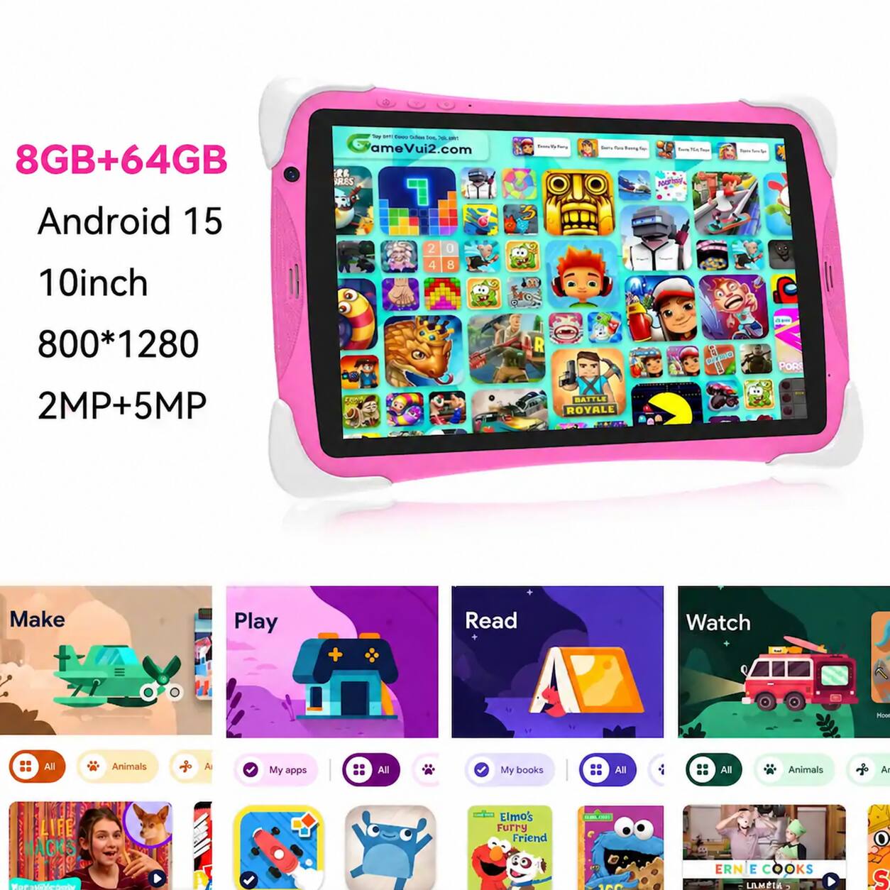 8GB+64GB Android 15 10inch  
800*1280 2MP+5MP  
Make  
Play  
Read  
Watch  
All  
Animals  
My apps  
My books  
Elmo's Furry Friend  
ERNIE COOKS