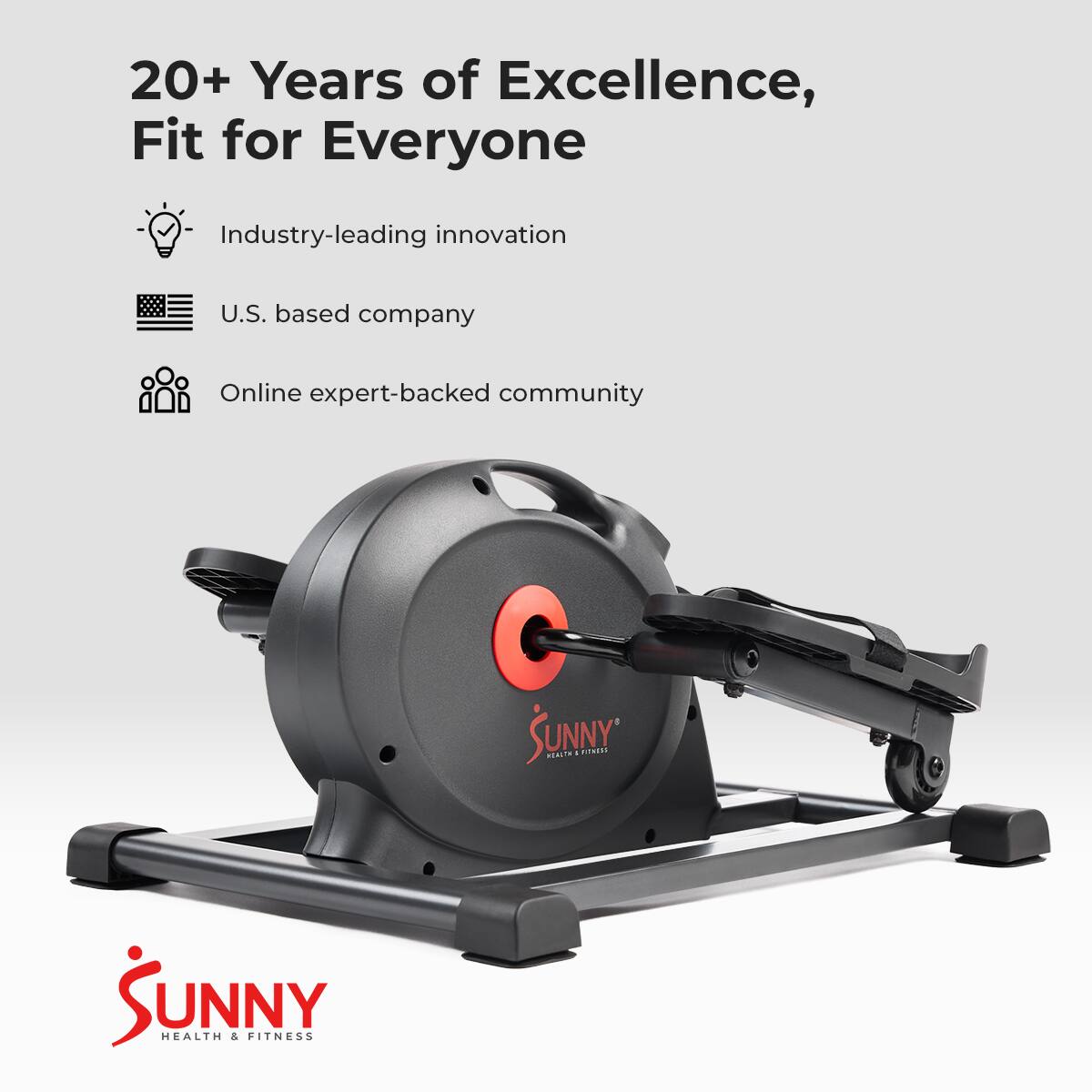 20+ Years of Excellence, Fit for Everyone
Industry-leading innovation
U.S. based company
Online expert-backed community
SUNNY HEALTH & FITNESS