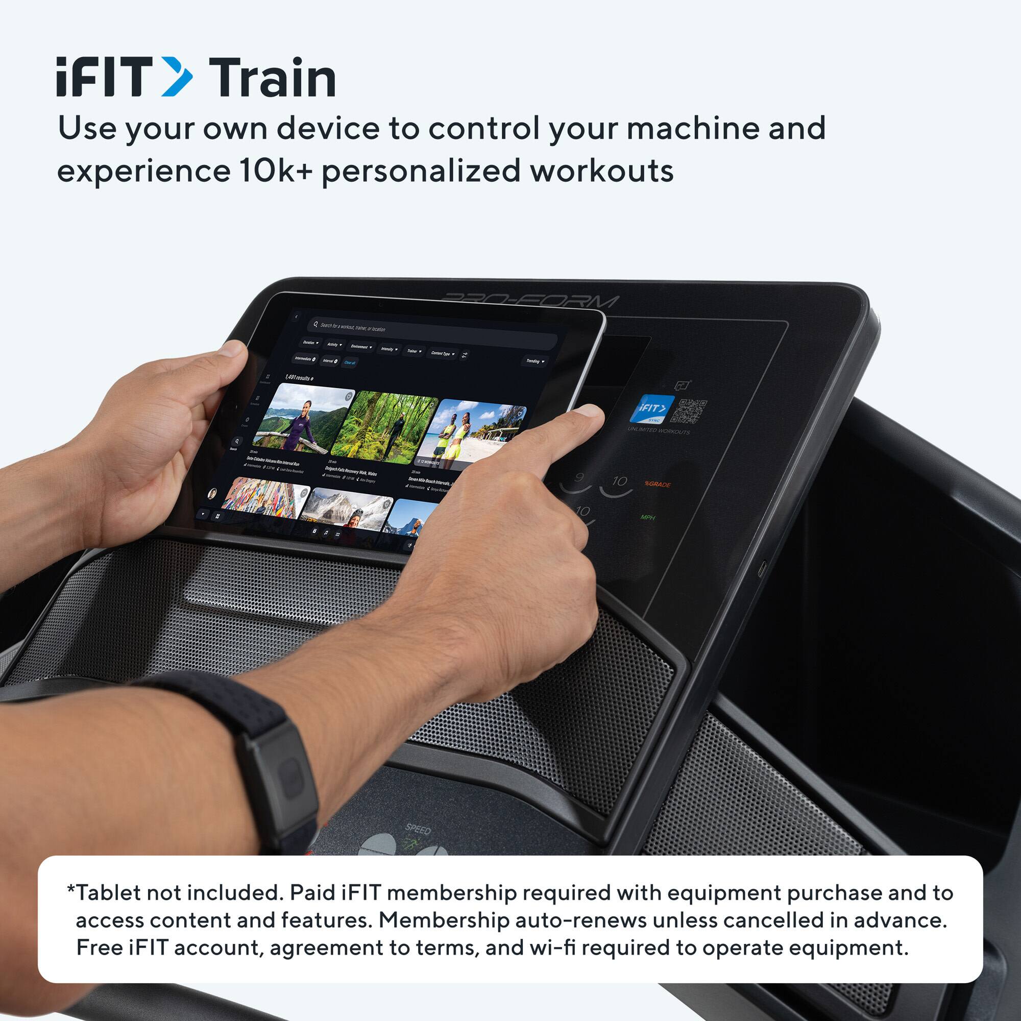 iFIT Train  
Use your own device to control your machine and experience 10k+ personalized workouts  

*Tablet not included. Paid iFIT membership required with equipment purchase and to access content and features. Membership auto-renews unless cancelled in advance. Free iFIT account, agreement to terms, and wi-fi required to operate equipment.