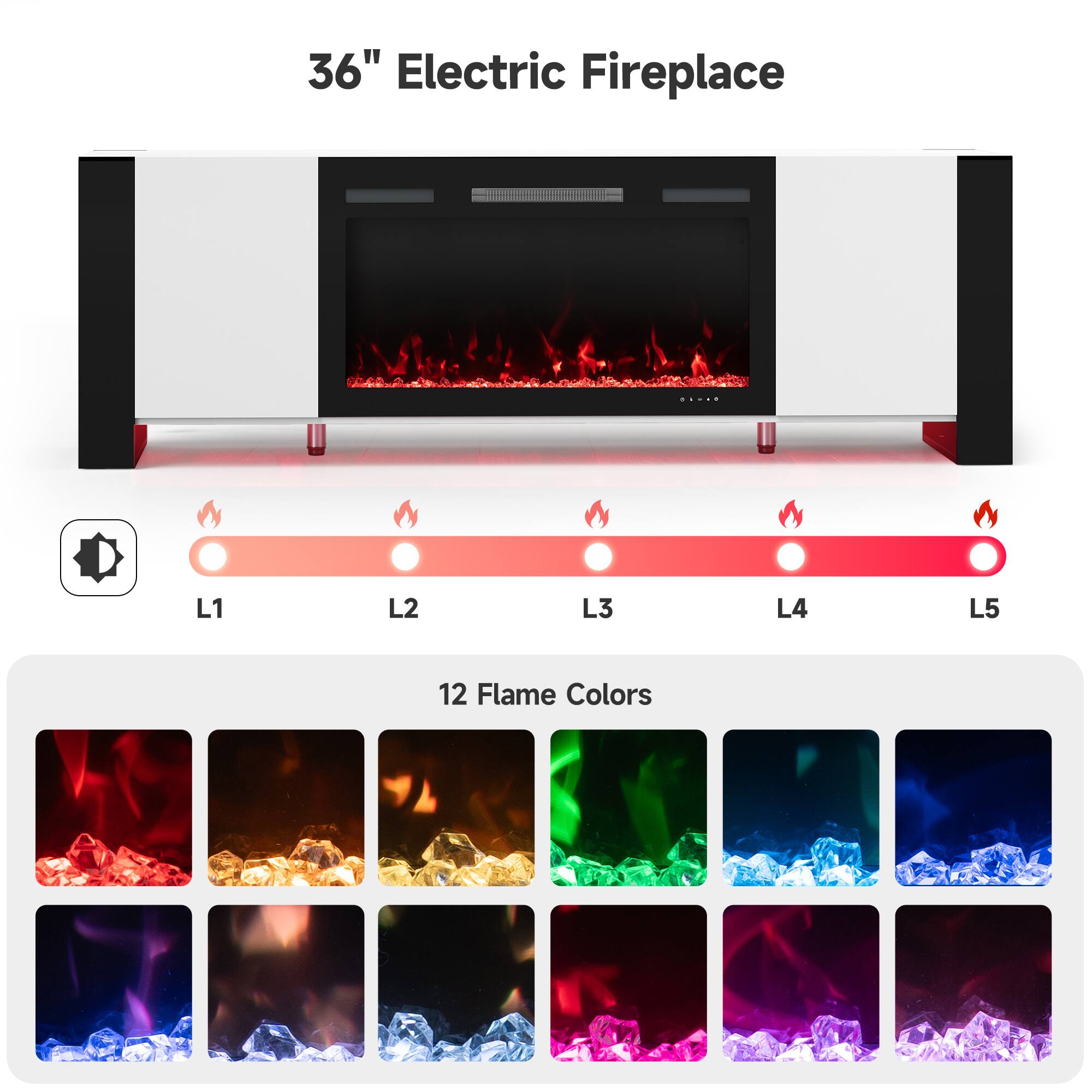 36" Electric Fireplace

L1 L2 L3 L4 L5

12 Flame Colors
