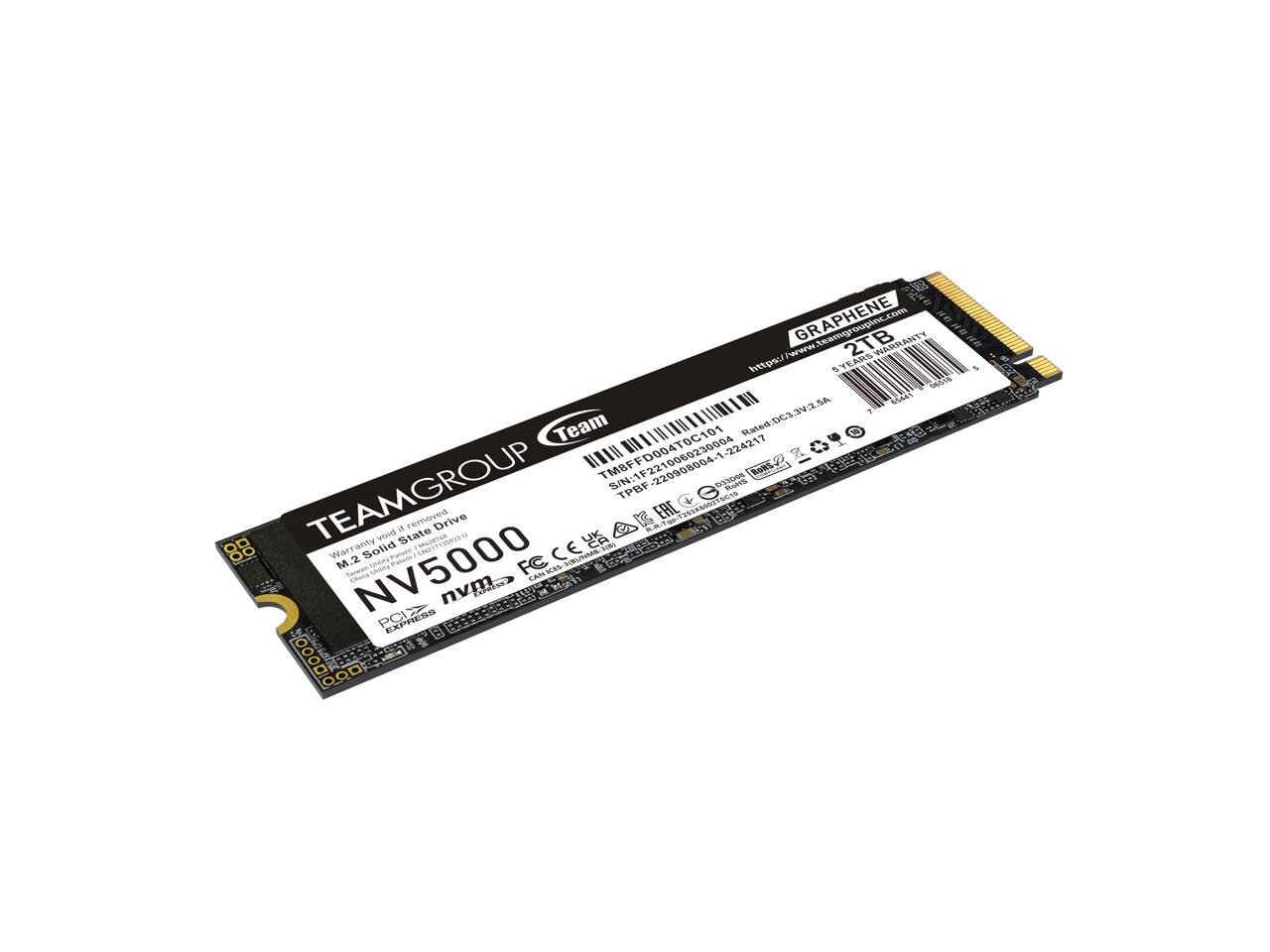 GRAPHENE  
upinc.com  

TEAMGROUP  
NV5000  
2TB  
M.2 Solid State Drive  
PCIe NVMe  

Warranty: 5 Years  

TPBF-220908004  
S/N: F0710080230004  
Rated: DC3 3V2.5A  

CE, UK, MRL  

Team  
TEAMGROUP  

https://www.teamgroupinc.com  

Warranty void if removed  

Made in China  

nvme  
FC  
TENWAN  

EES-SIRL/TIMAS-ION