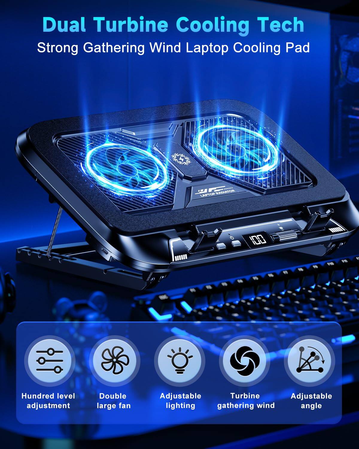 Dual Turbine Cooling Tech  
Strong Gathering Wind Laptop Cooling Pad  

- Hundred level adjustment  
- Double large fan  
- Adjustable lighting  
- Turbine gathering wind  
- Adjustable angle