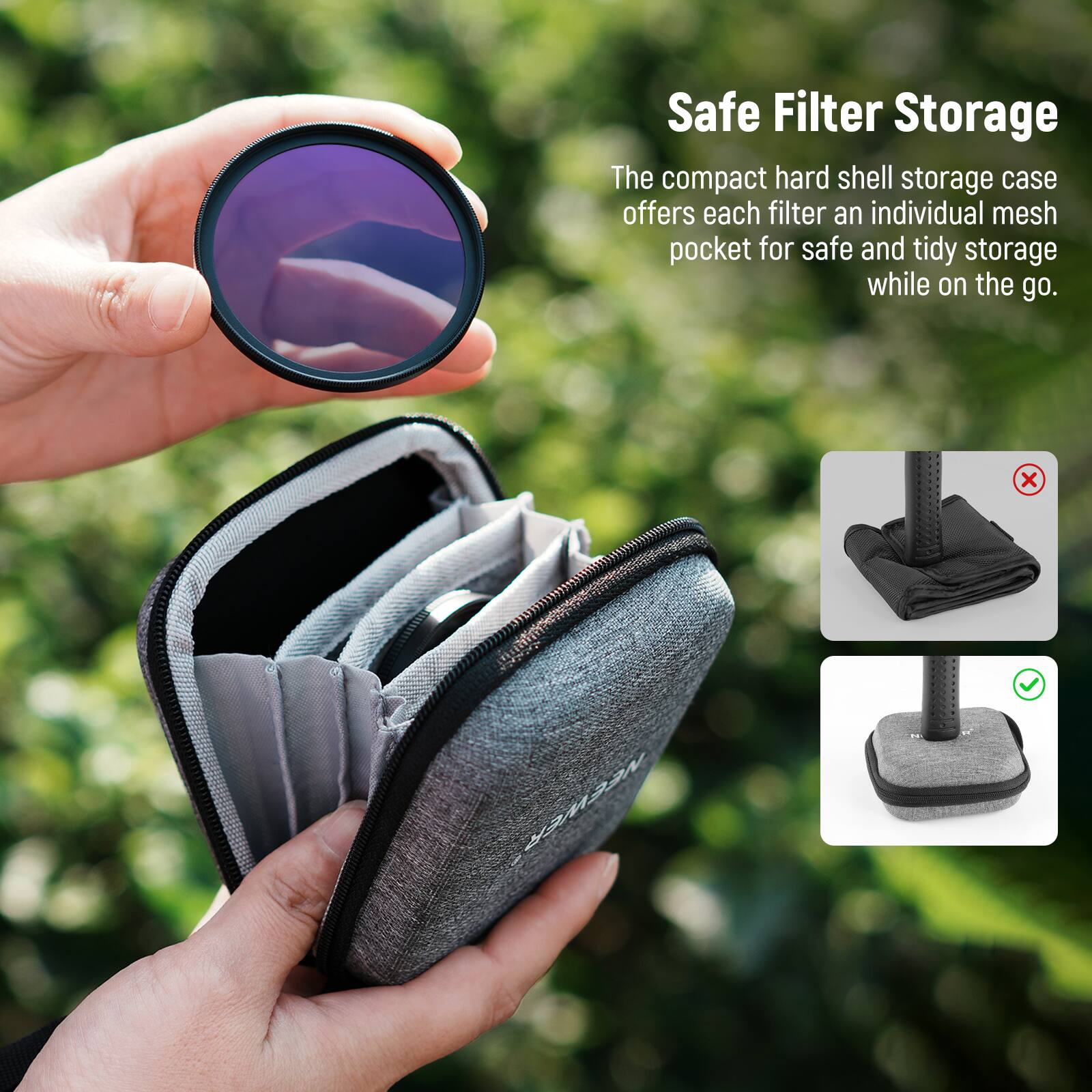 Safe Filter Storage

The compact hard shell storage case offers each filter an individual mesh pocket for safe and tidy storage while on the go.