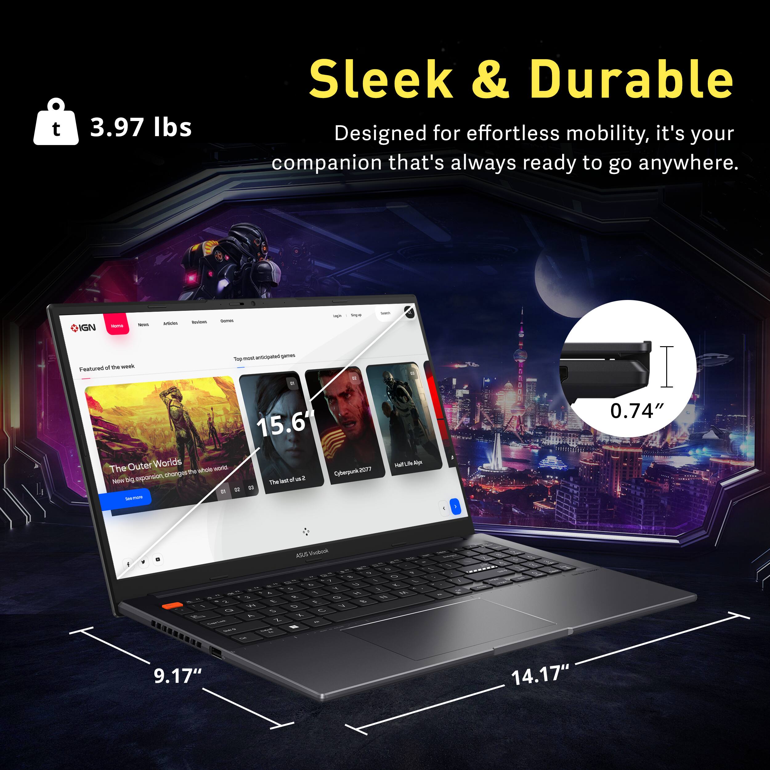 Sleek & Durable  
Designed for effortless mobility, it's your companion that's always ready to go anywhere.

3.97 lbs

15.6"  
9.17"  
14.17"  
0.74"