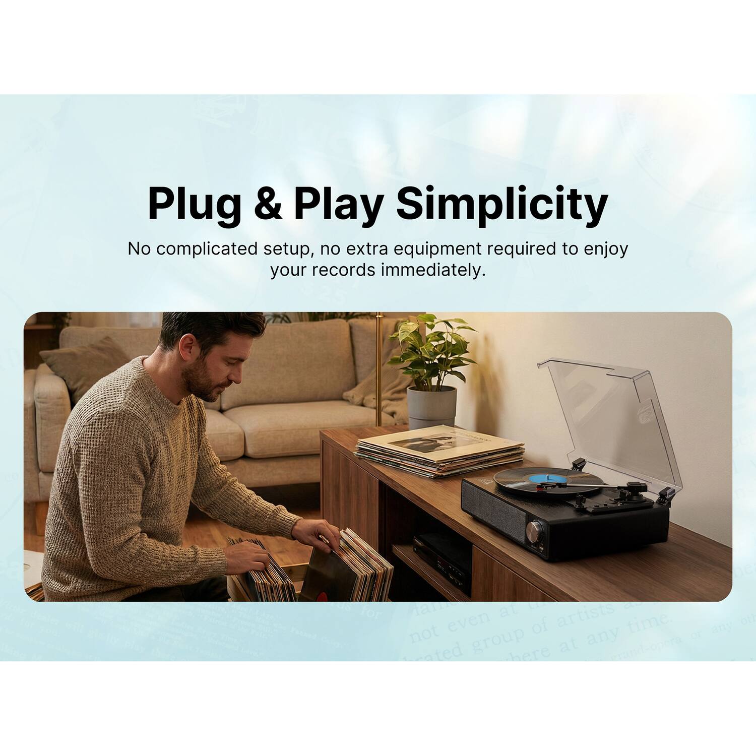 Plug & Play Simplicity  
No complicated setup, no extra equipment required to enjoy your records immediately.