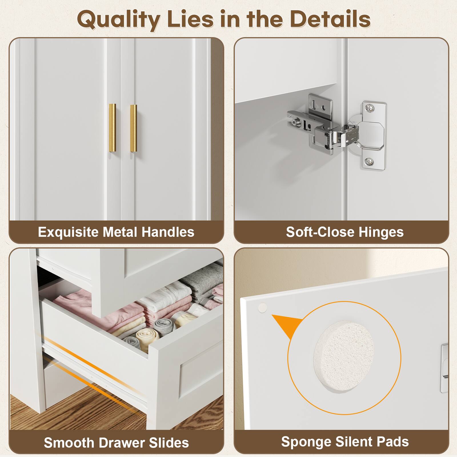 Quality Lies in the Details

- Exquisite Metal Handles
- Soft-Close Hinges
- Smooth Drawer Slides
- Sponge Silent Pads