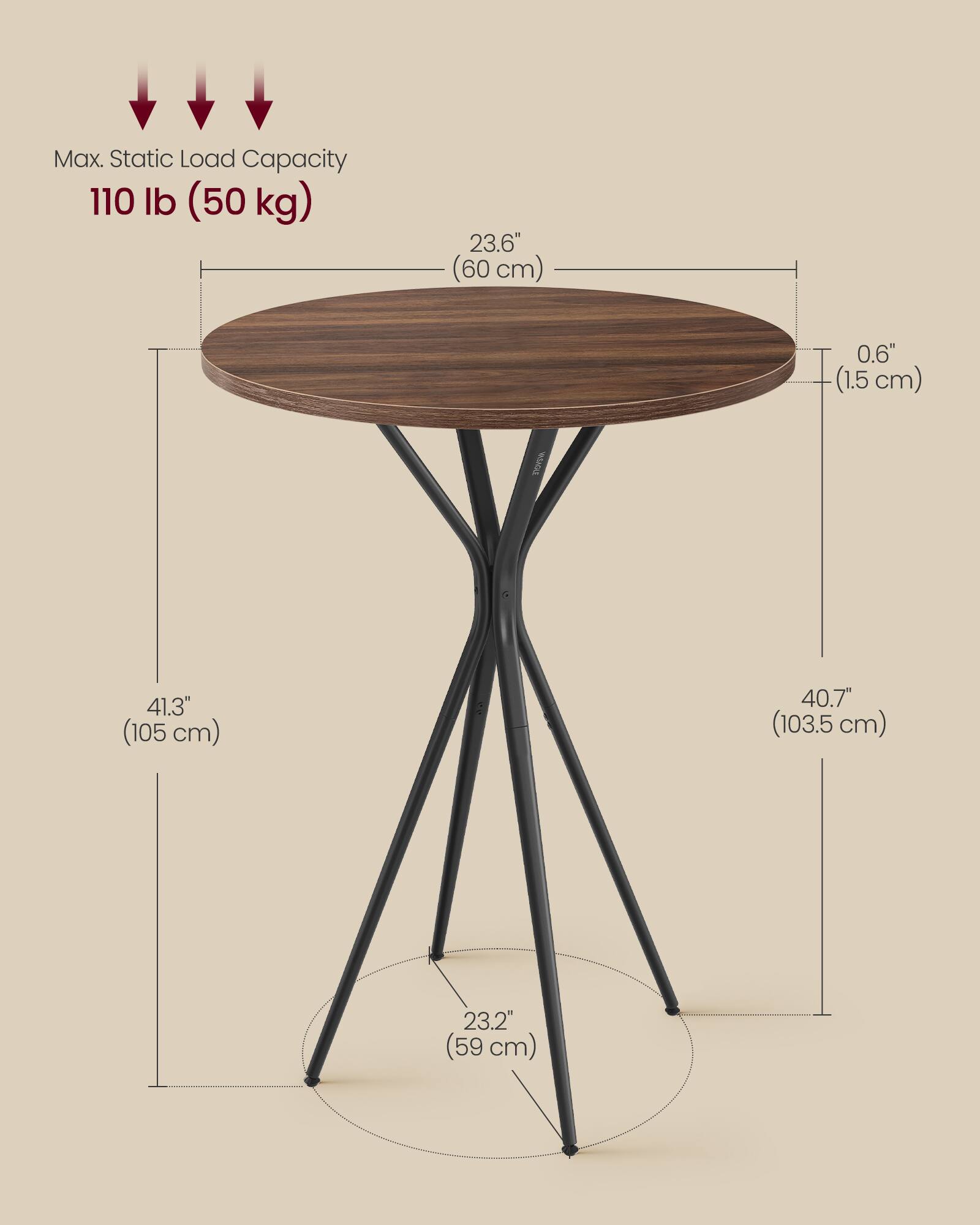 Max. Static Load Capacity: 110 lb (50 kg)  
Diameter: 23.6" (60 cm)  
Thickness: 0.6" (1.5 cm)  
Height: 41.3" (105 cm)  
Leg Base Diameter: 23.2" (59 cm)  
Leg Height: 40.7" (103.5 cm)