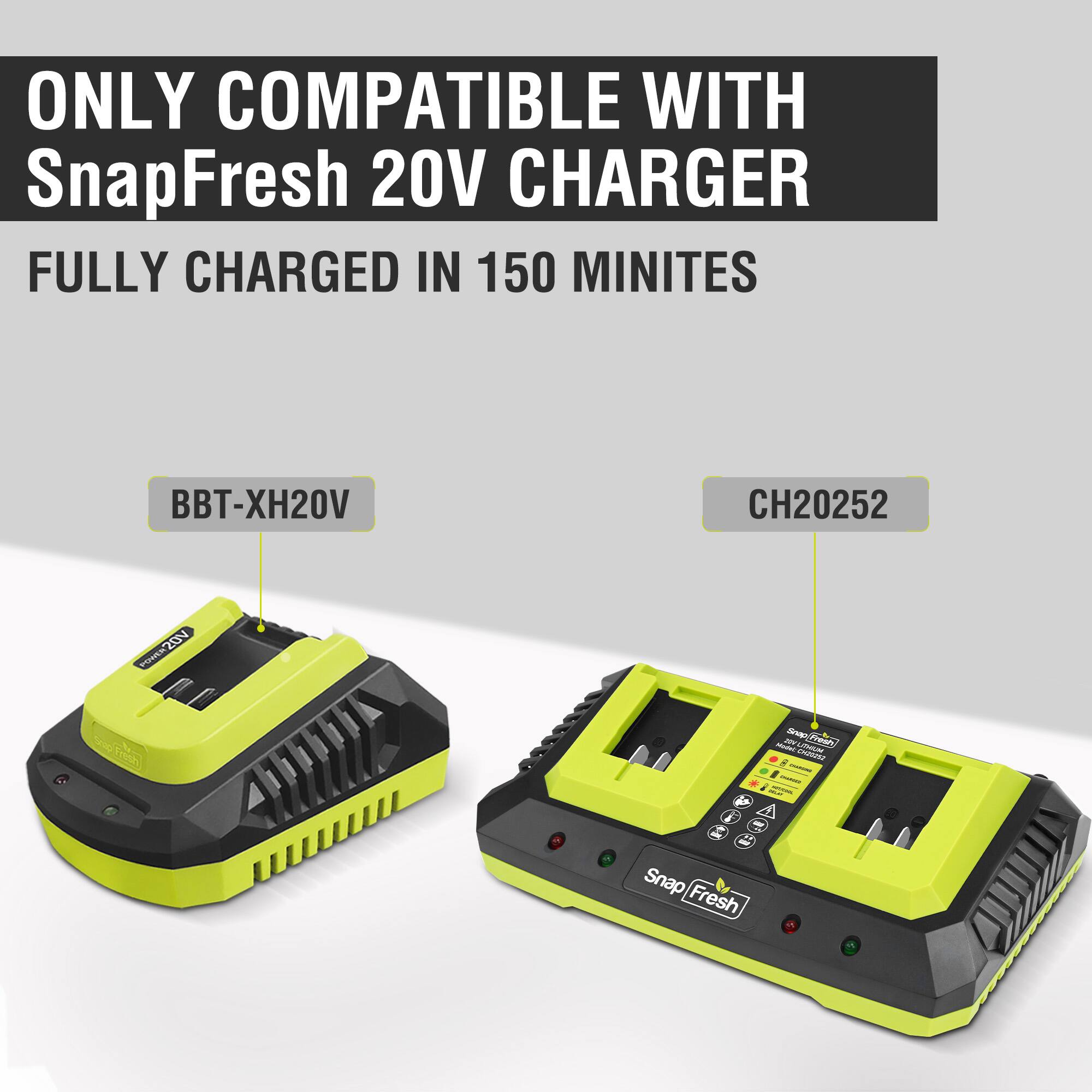 ONLY COMPATIBLE WITH SnapFresh 20V CHARGER  
FULLY CHARGED IN 150 MINUTES  

BBT-XH20V  
CH20252  

Snap Fresh