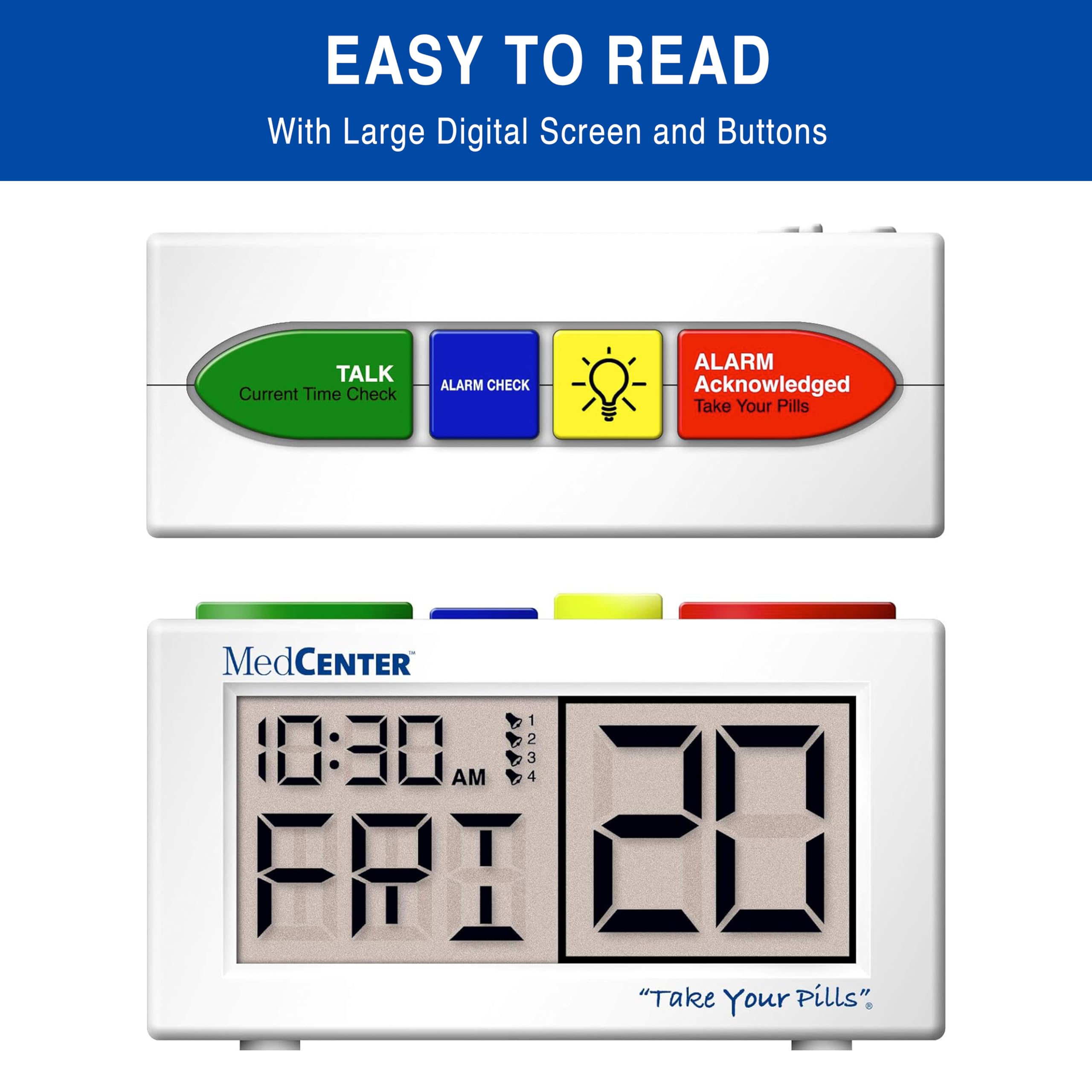 EASY TO READ  
With Large Digital Screen and Buttons

TALK  
Current Time Check

ALARM CHECK

ALARM  
Acknowledged  
Take Your Pills

MedCENTER  
1 2 10:30 AM 3 4 20  
FRI  
"Take Your Pills"
