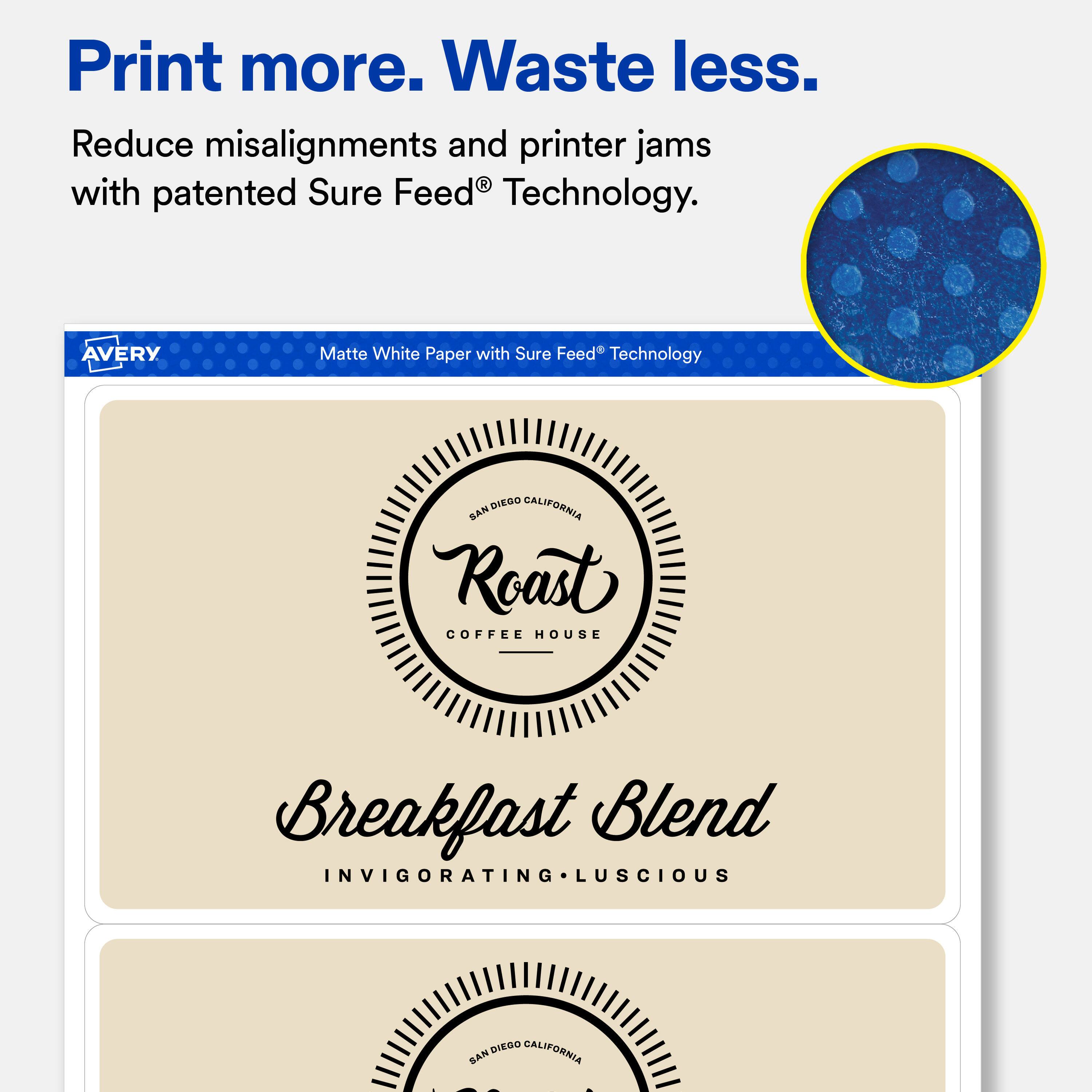 Print more. Waste less.  
Reduce misalignments and printer jams with patented Sure Feed® Technology.  

AVERY  
Matte White Paper with Sure Feed® Technology  

SAN DIEGO CALIFORNIA  
Roast  
COFFEE HOUSE  

Breakfast Blend  
INVIGORATING • LUSCIOUS