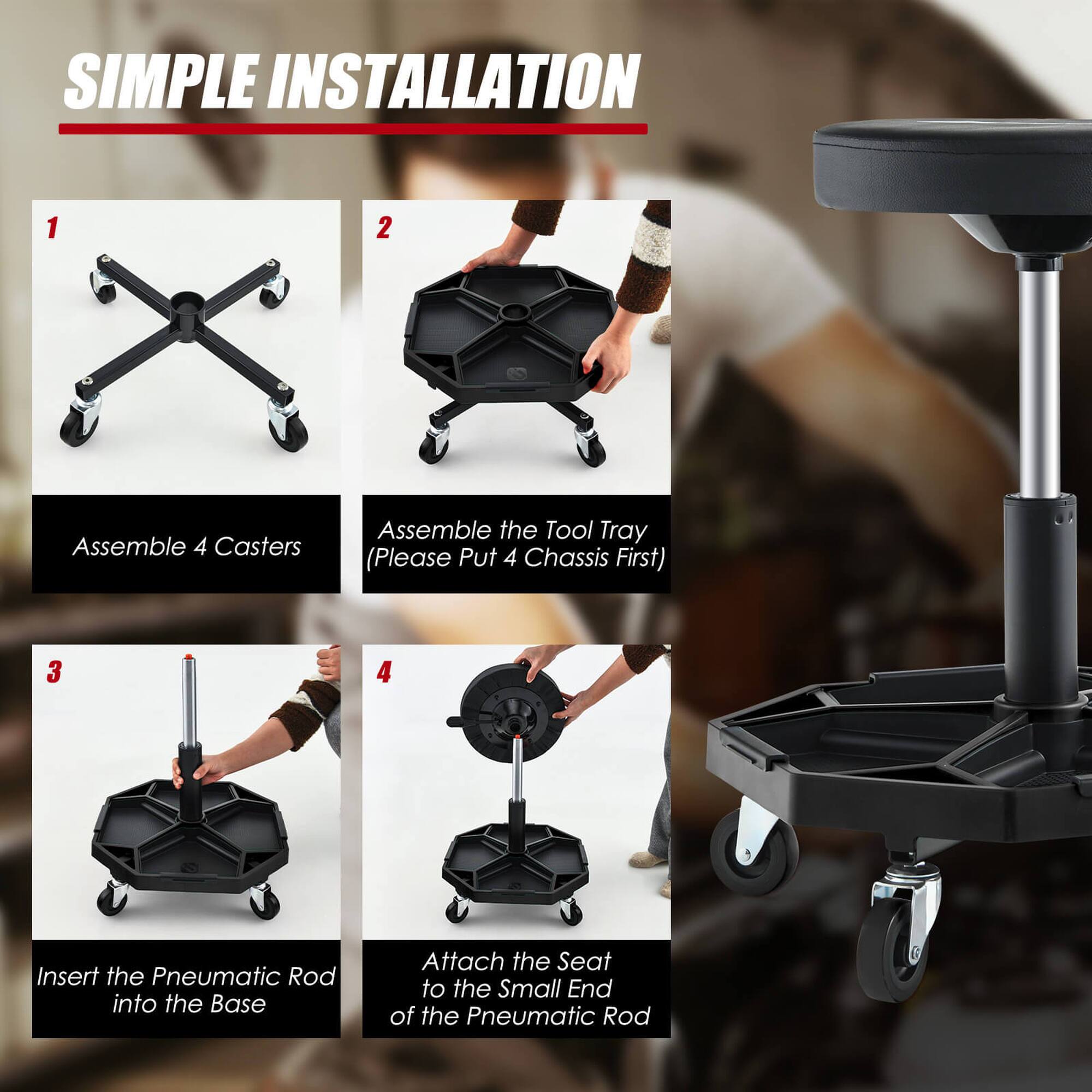 SIMPLE INSTALLATION

1. Assemble 4 Casters
2. Assemble the Tool Tray (Please Put 4 Chassis First)
3. Insert the Pneumatic Rod into the Base
4. Attach the Seat to the Small End of the Pneumatic Rod