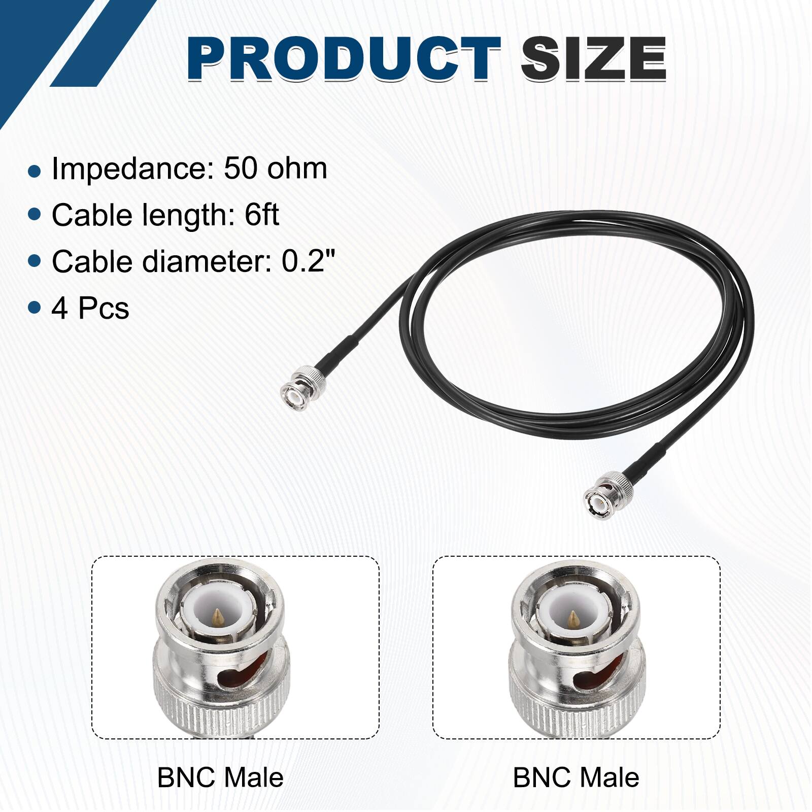 PRODUCT SIZE

- Impedance: 50 ohm
- Cable length: 6ft
- Cable diameter: 0.2"
- 4 Pcs

BNC Male  
BNC Male