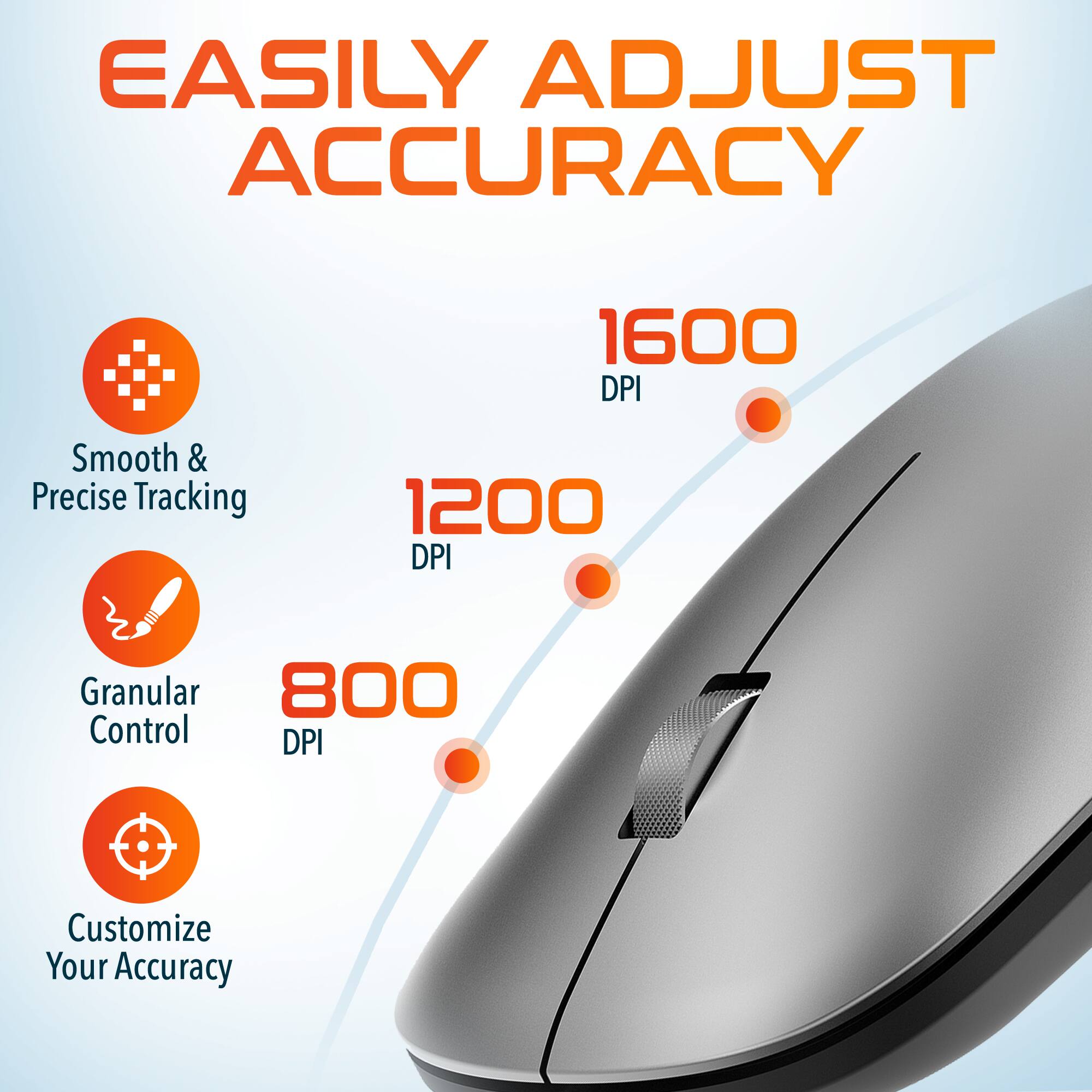 EASILY ADJUST ACCURACY 1600 DPI Smooth & Precise Tracking 1200 DPI Granular Control 800 DPI Customize Your Accuracy