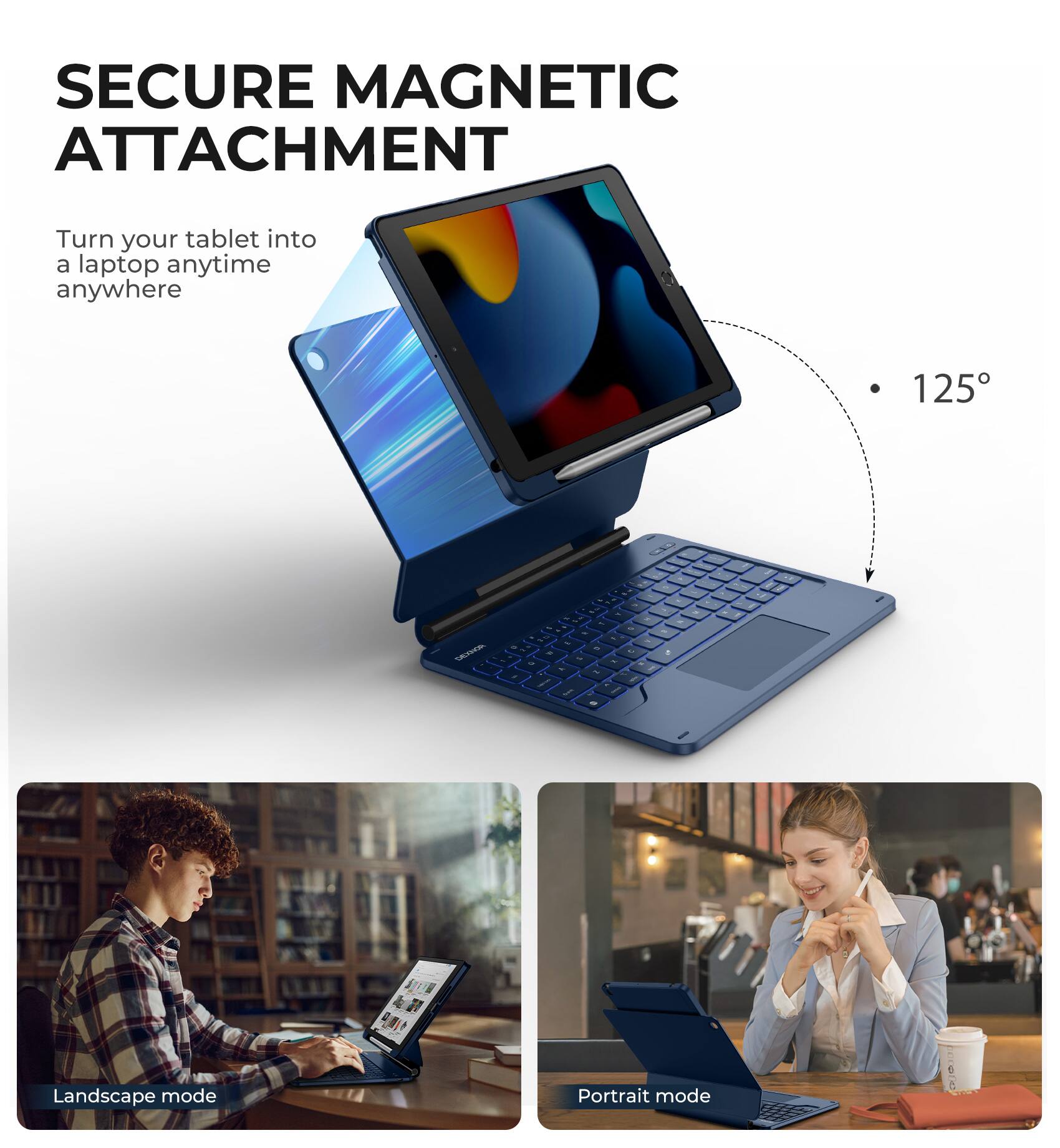 SECURE MAGNETIC ATTACHMENT  
Turn your tablet into a laptop anytime anywhere  

125°  

Landscape mode  

Portrait mode