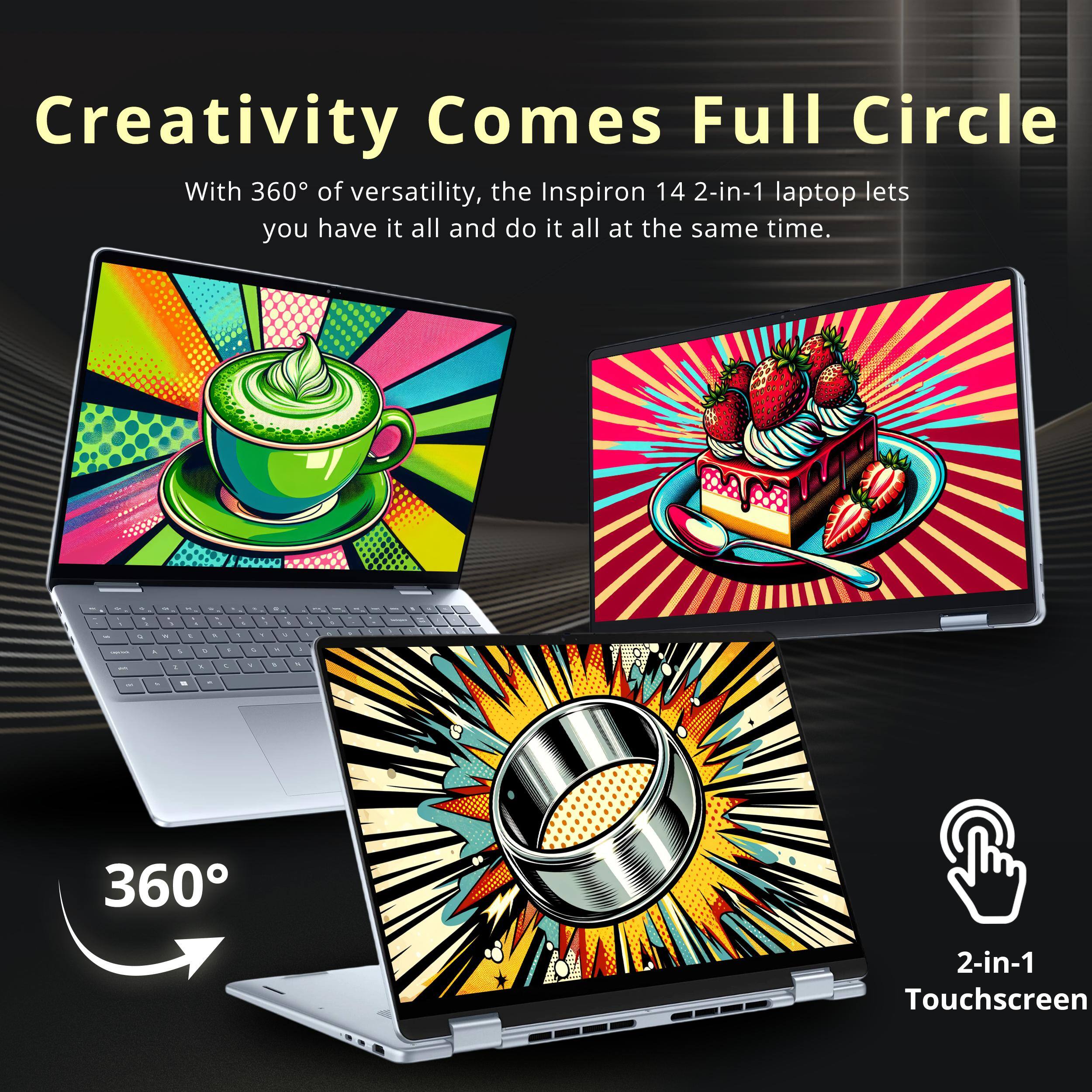 Creativity Comes Full Circle

With 360° of versatility, the Inspiron 14 2-in-1 laptop lets you have it all and do it all at the same time.

360°

2-in-1 Touchscreen