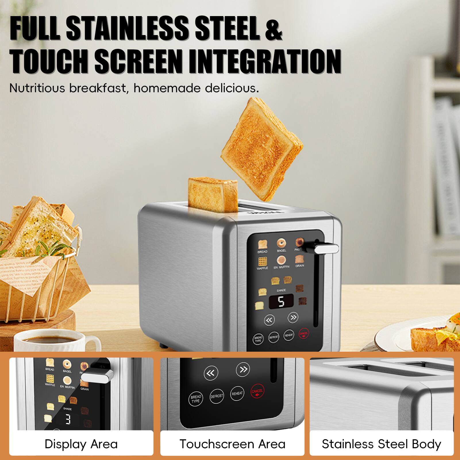 FULL STAINLESS STEEL & TOUCH SCREEN INTEGRATION
Nutritious breakfast, homemade delicious.
Display Area
Touchscreen Area
Stainless Steel Body