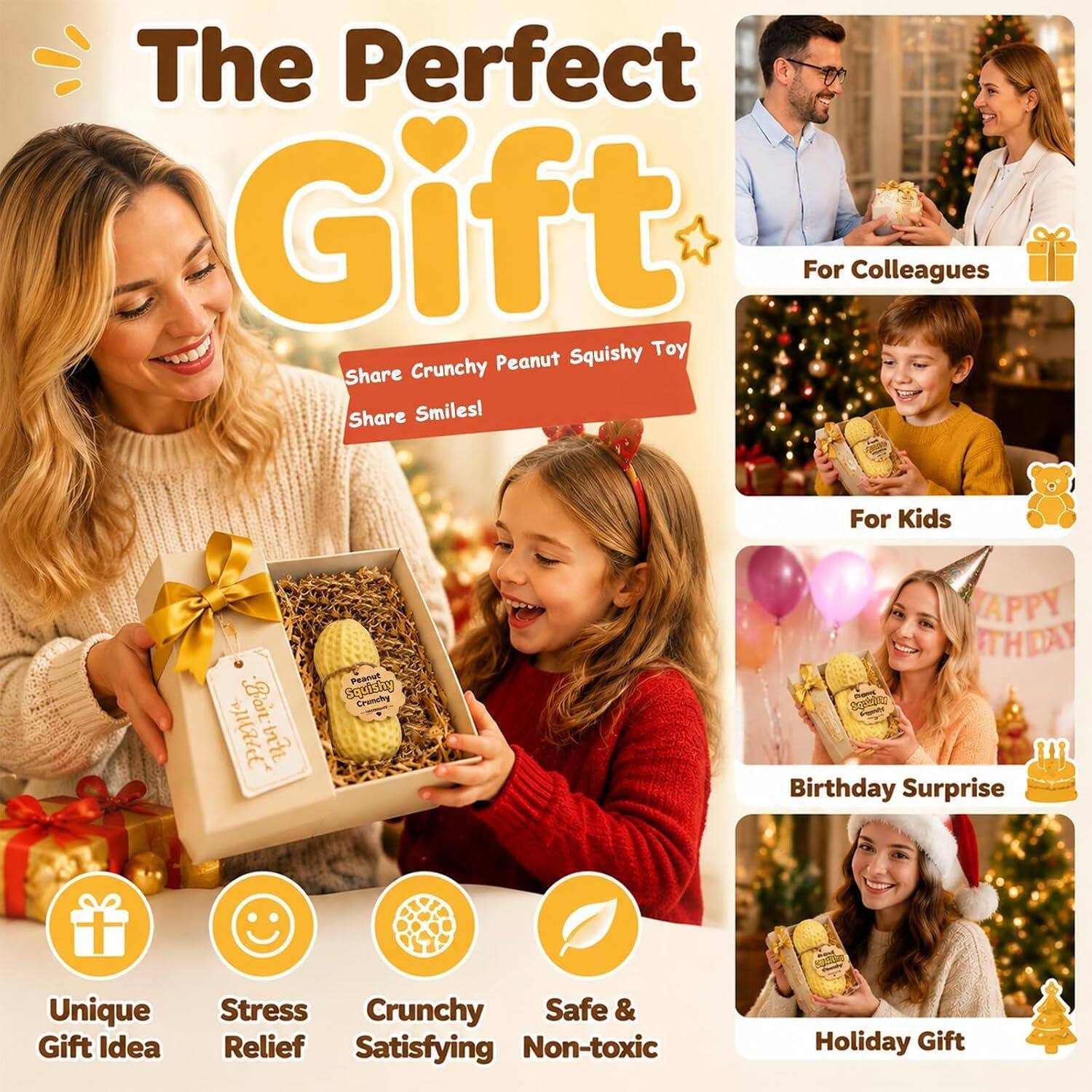 The Perfect Gift

For Colleagues
For Kids
Birthday Surprise
Holiday Gift

Share Crunchy Peanut Squishy Toy
Share Smiles!

Peanut Squishy Crunchy

Unique Gift Idea
Stress Relief
Crunchy Satisfying
Safe & Non-toxic