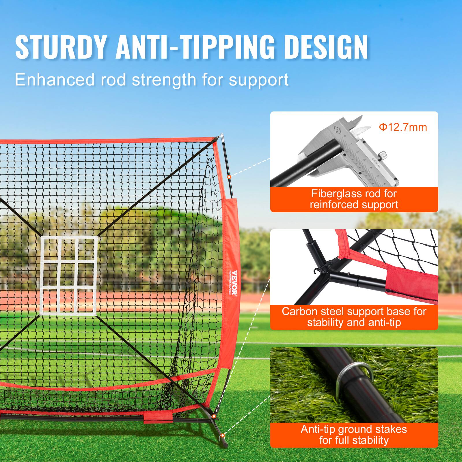 STURDY ANTI-TIPPING DESIGN
Enhanced rod strength for support
12.7mm - Fiberglass rod for reinforced support
VEVOR I Carbon steel support base for stability and anti-tip
Anti-tip ground stakes for full stability