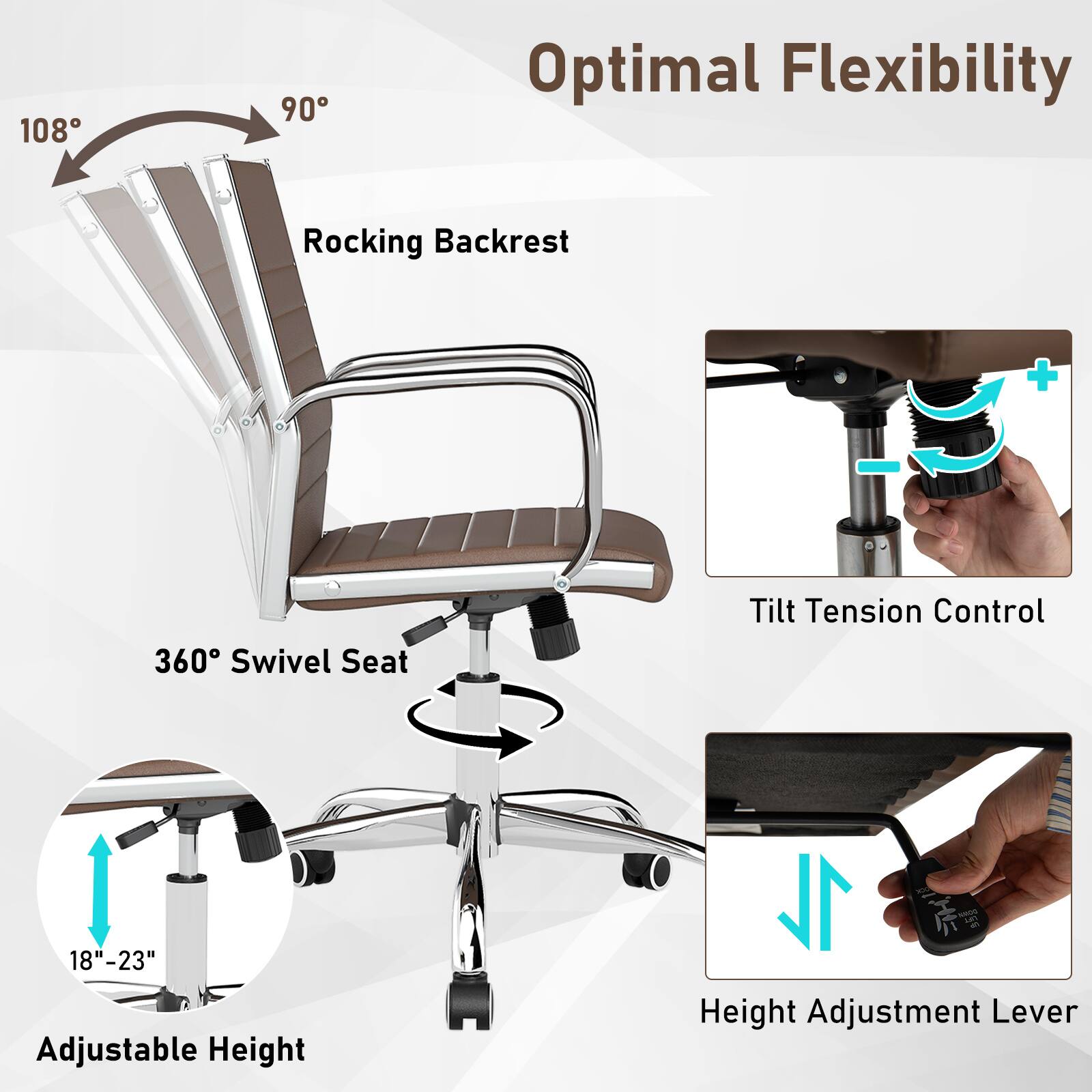 Optimal Flexibility

- Rocking Backrest
  - 108°
  - 90°

- 360° Swivel Seat

- Tilt Tension Control

- Adjustable Height
  - 18"-23"

- Height Adjustment Lever
